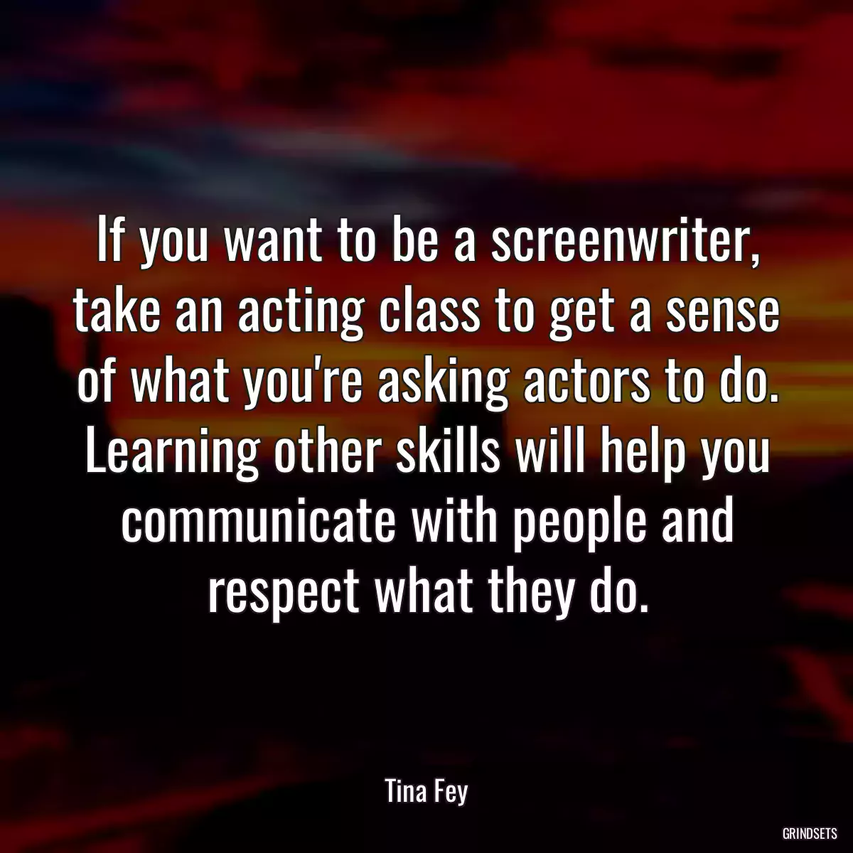 If you want to be a screenwriter, take an acting class to get a sense of what you\'re asking actors to do. Learning other skills will help you communicate with people and respect what they do.