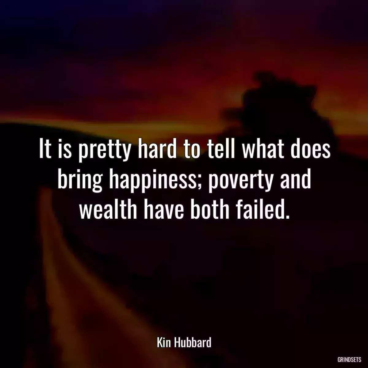 It is pretty hard to tell what does bring happiness; poverty and wealth have both failed.