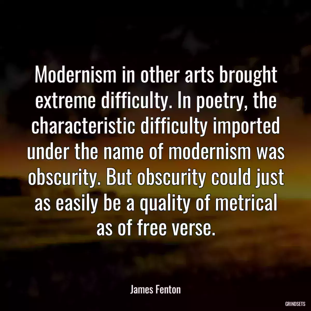 Modernism in other arts brought extreme difficulty. In poetry, the characteristic difficulty imported under the name of modernism was obscurity. But obscurity could just as easily be a quality of metrical as of free verse.