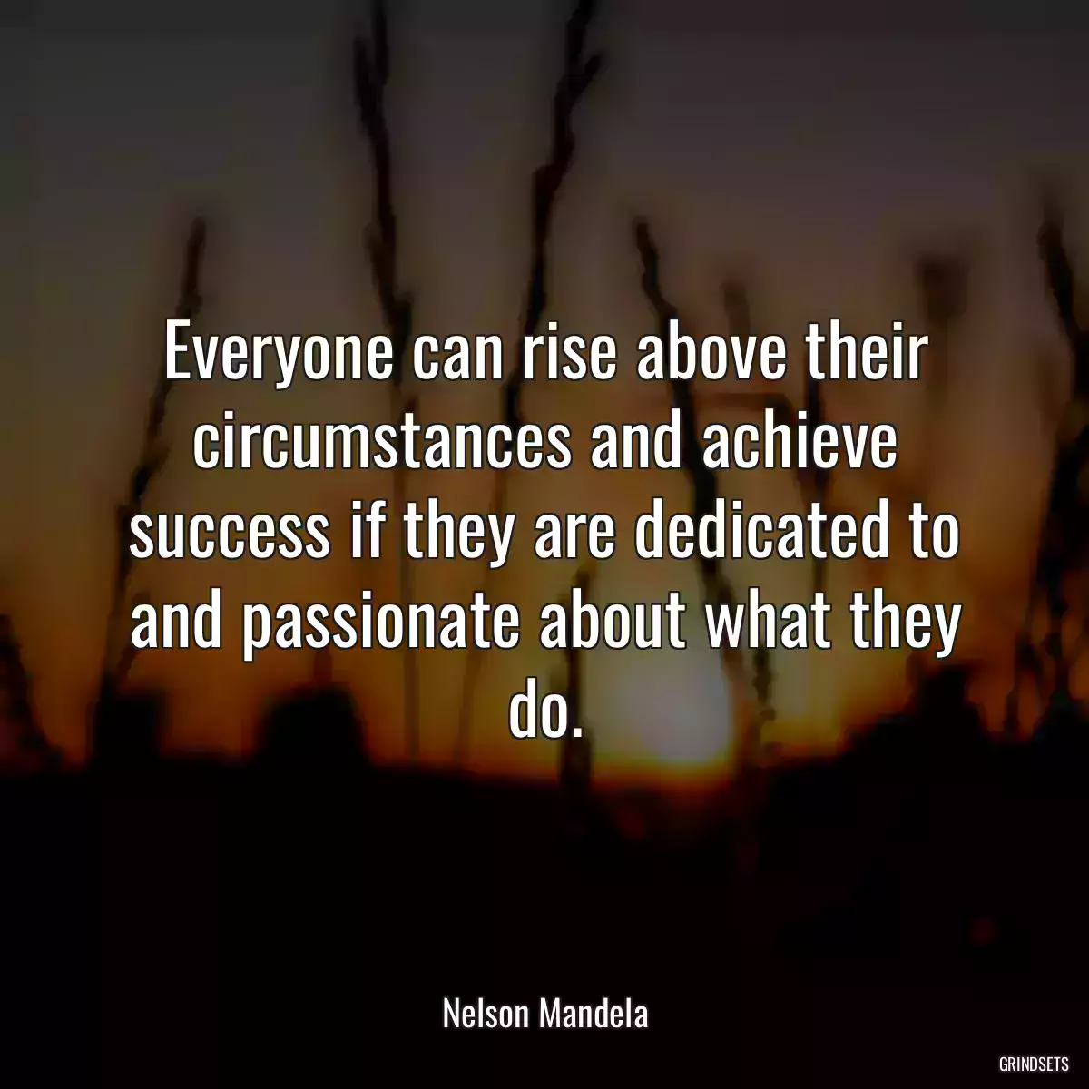 Everyone can rise above their circumstances and achieve success if they are dedicated to and passionate about what they do.