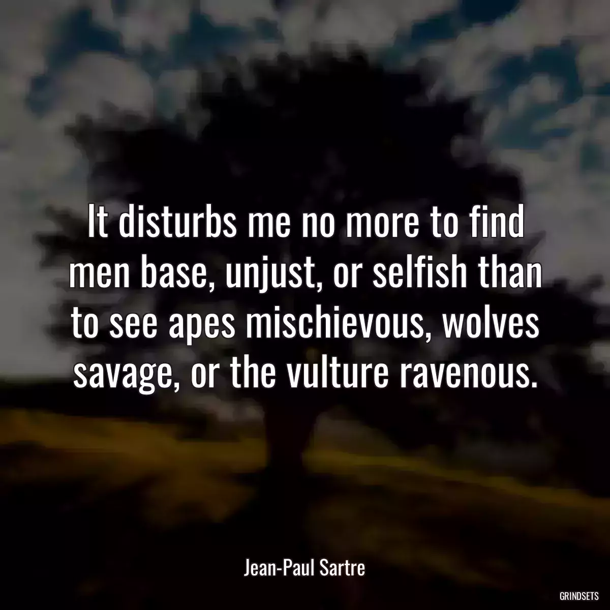 It disturbs me no more to find men base, unjust, or selfish than to see apes mischievous, wolves savage, or the vulture ravenous.