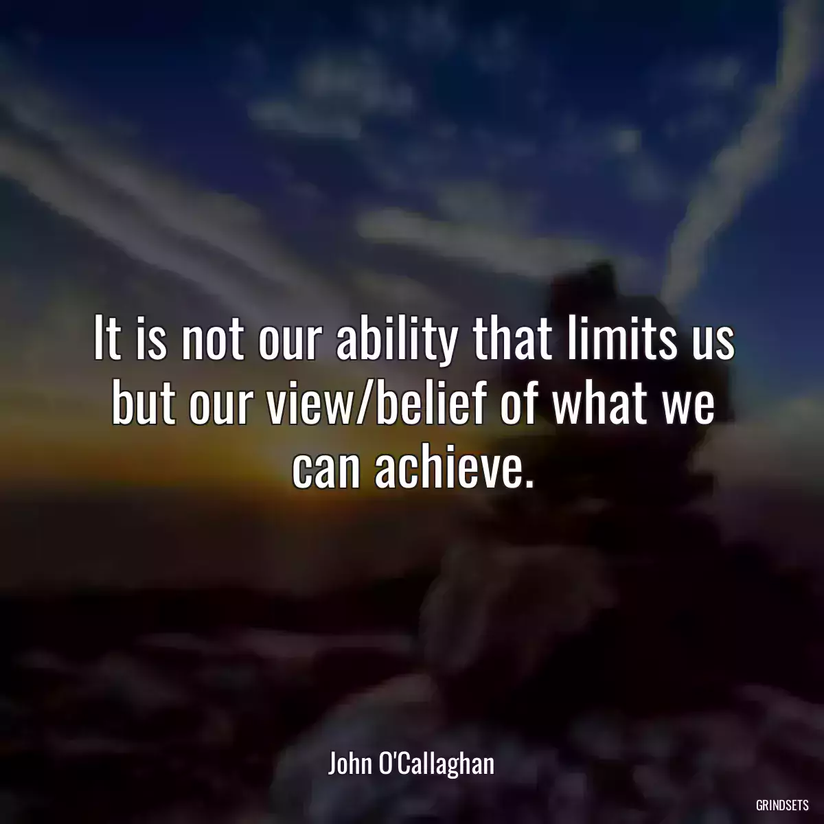 It is not our ability that limits us but our view/belief of what we can achieve.