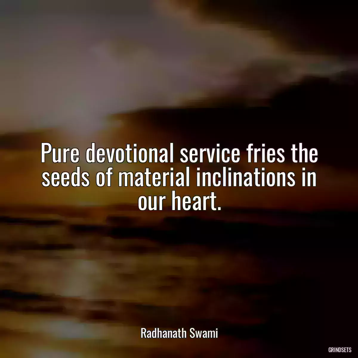 Pure devotional service fries the seeds of material inclinations in our heart.