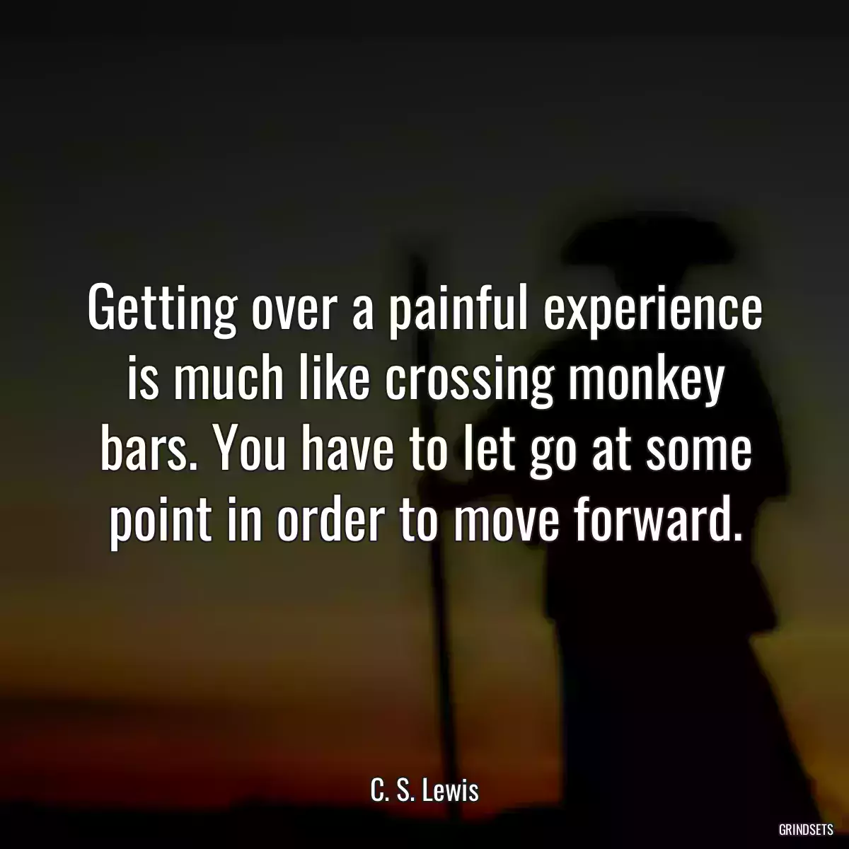 Getting over a painful experience is much like crossing monkey bars. You have to let go at some point in order to move forward.