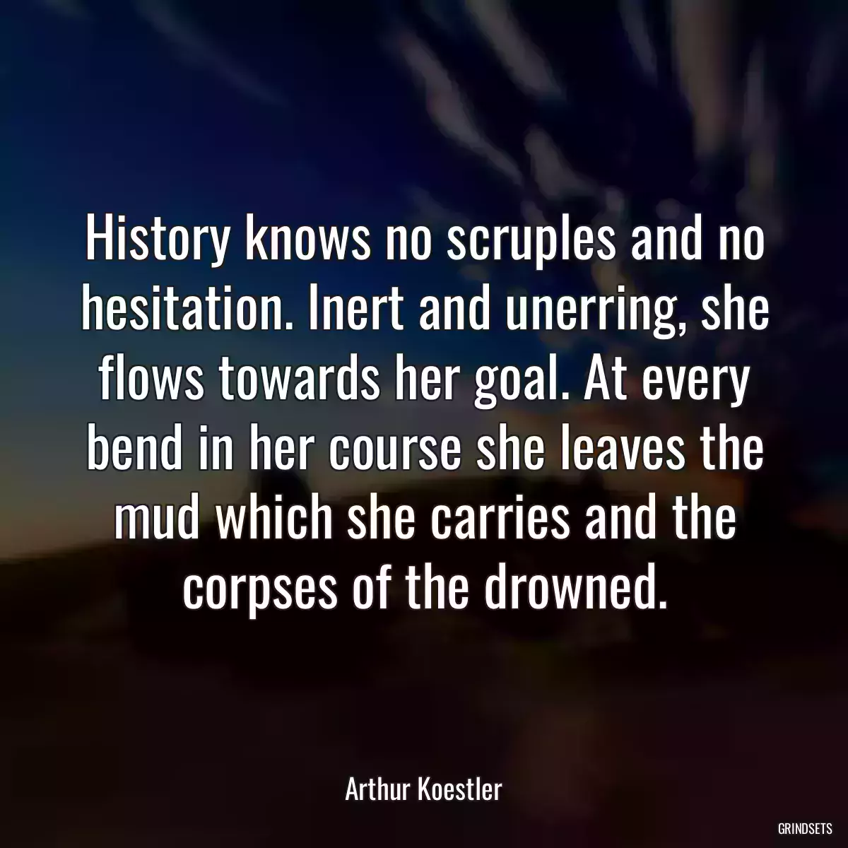 History knows no scruples and no hesitation. Inert and unerring, she flows towards her goal. At every bend in her course she leaves the mud which she carries and the corpses of the drowned.