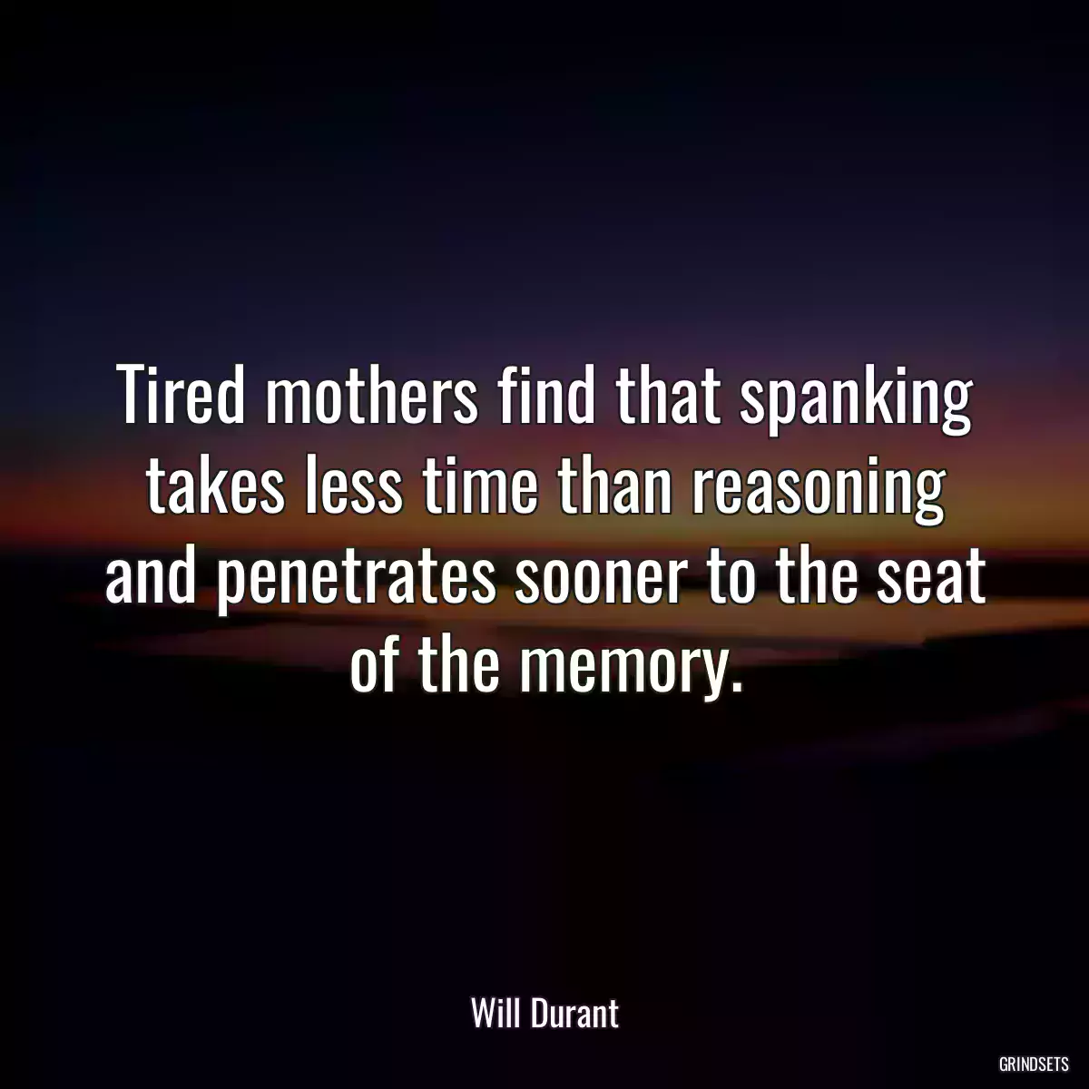 Tired mothers find that spanking takes less time than reasoning and penetrates sooner to the seat of the memory.
