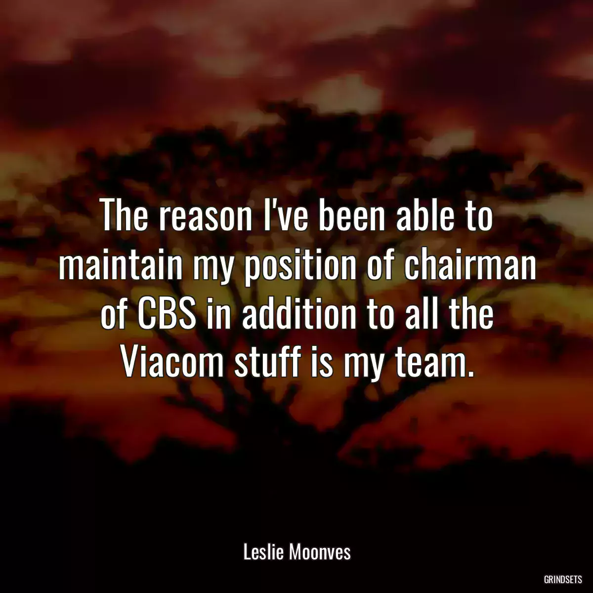 The reason I\'ve been able to maintain my position of chairman of CBS in addition to all the Viacom stuff is my team.