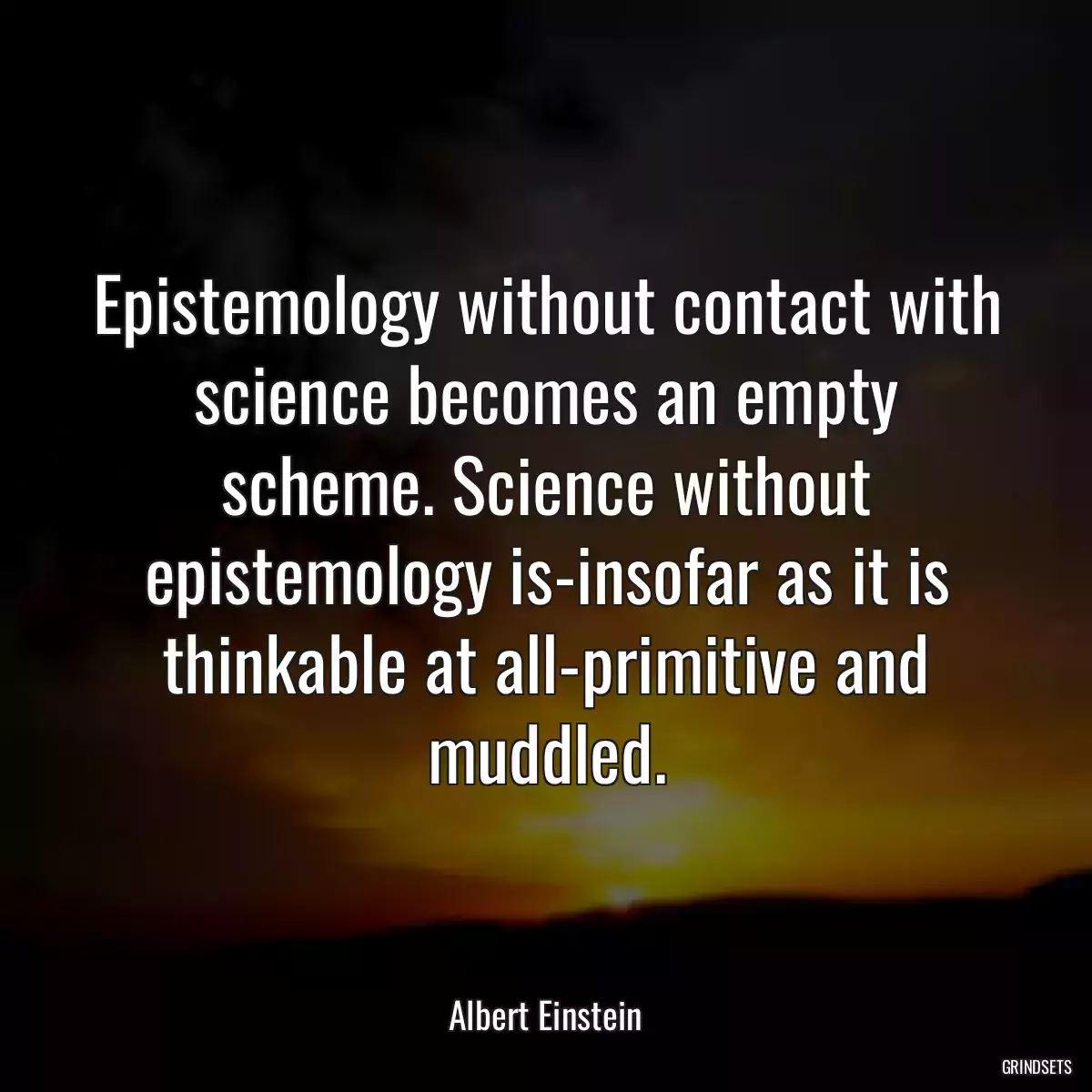 Epistemology without contact with science becomes an empty scheme. Science without epistemology is-insofar as it is thinkable at all-primitive and muddled.