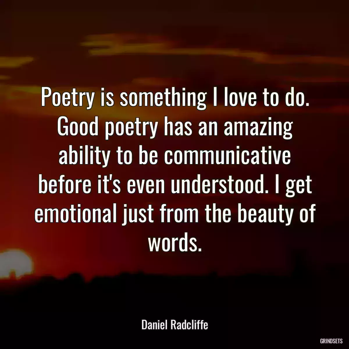 Poetry is something I love to do. Good poetry has an amazing ability to be communicative before it\'s even understood. I get emotional just from the beauty of words.