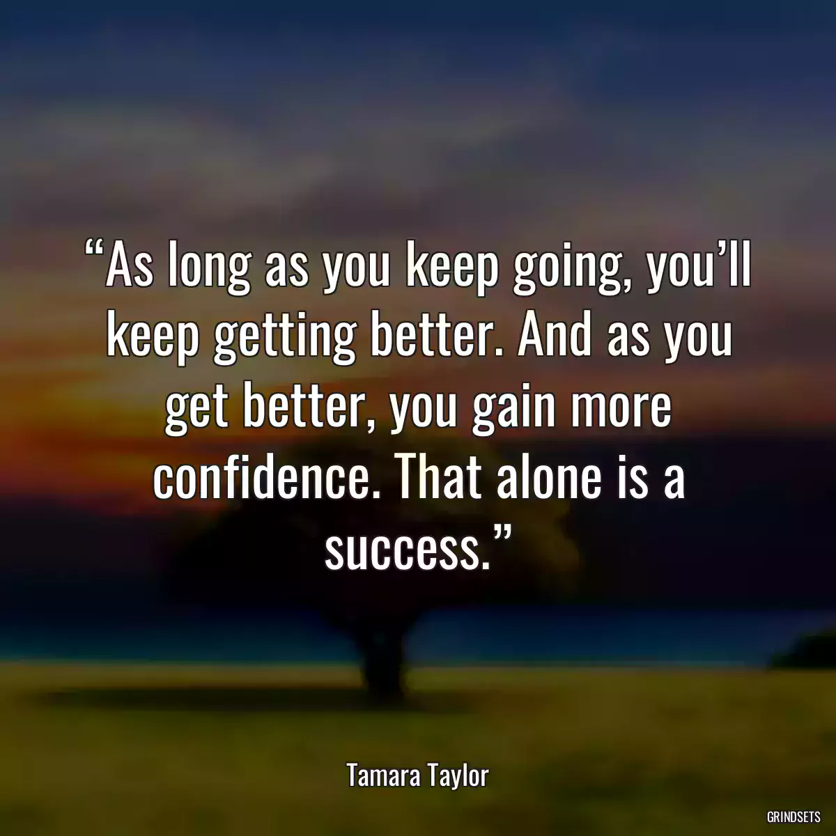 “As long as you keep going, you’ll keep getting better. And as you get better, you gain more confidence. That alone is a success.”