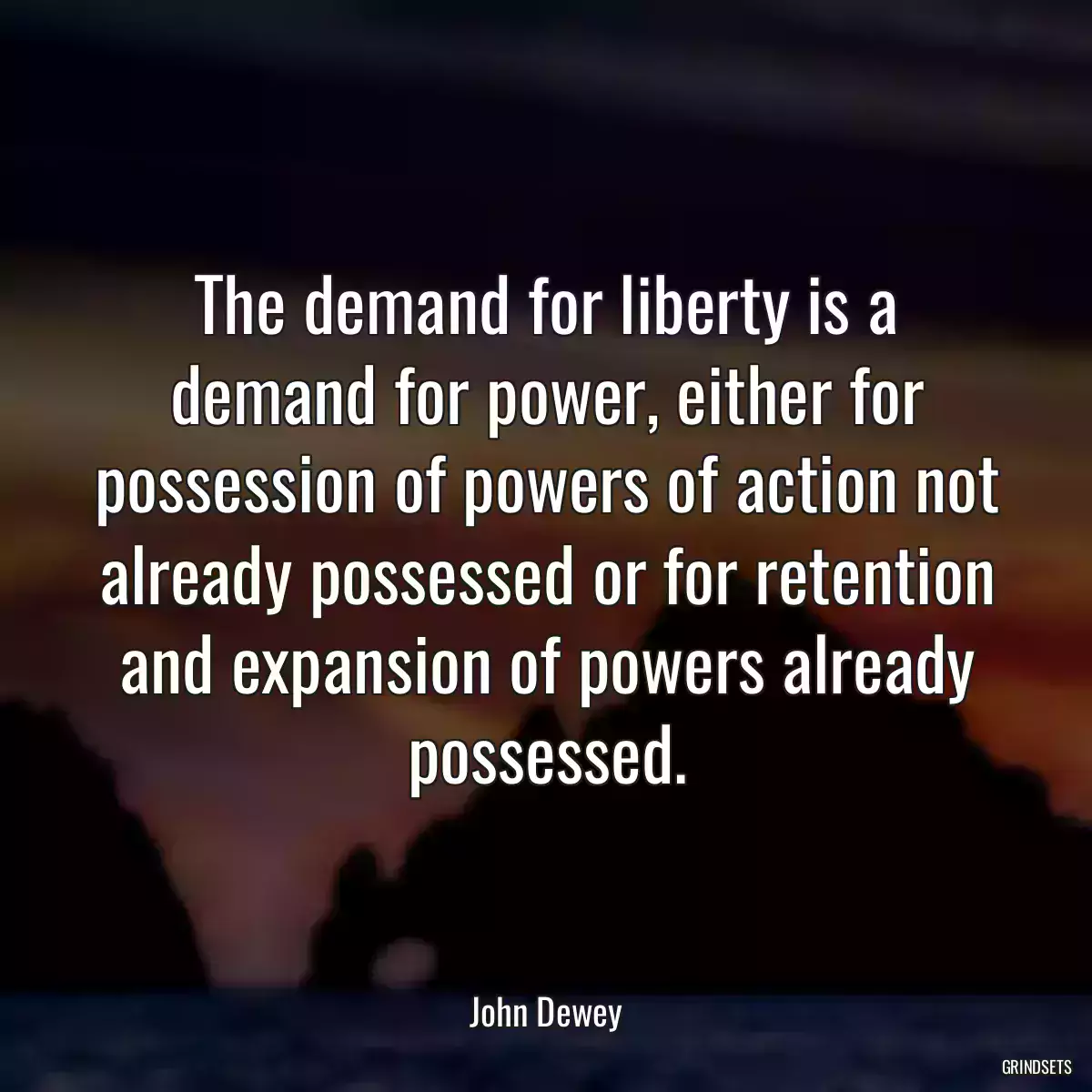 The demand for liberty is a demand for power, either for possession of powers of action not already possessed or for retention and expansion of powers already possessed.