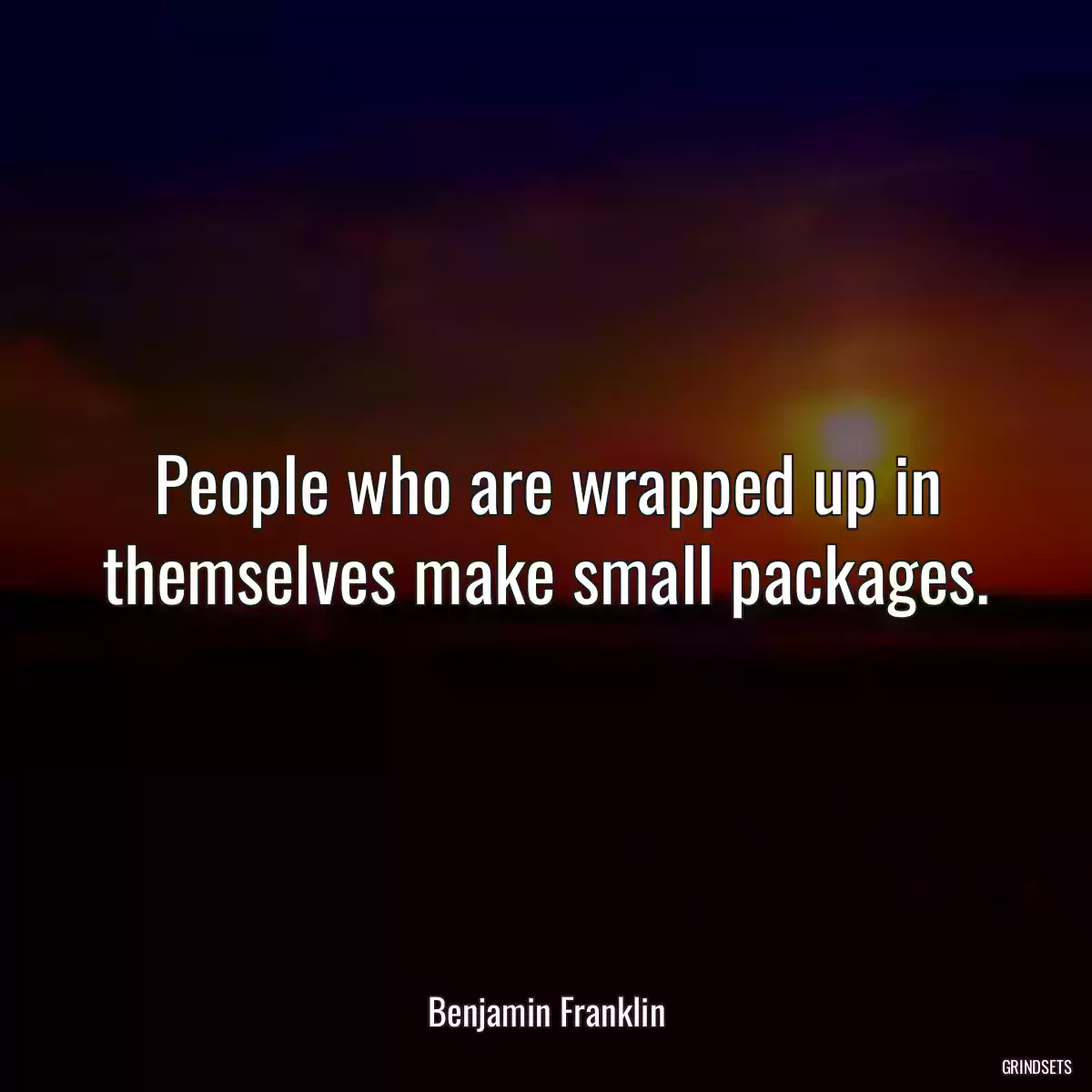 People who are wrapped up in themselves make small packages.