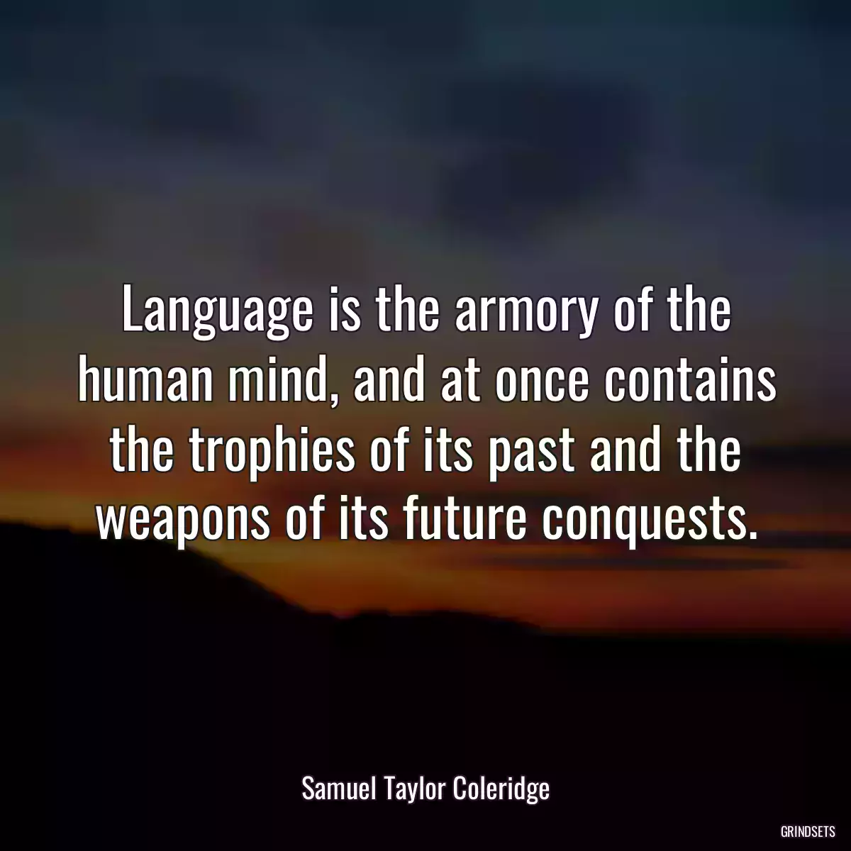 Language is the armory of the human mind, and at once contains the trophies of its past and the weapons of its future conquests.