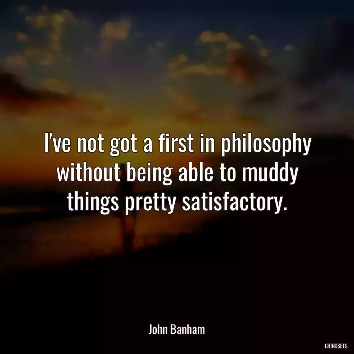 I\'ve not got a first in philosophy without being able to muddy things pretty satisfactory.