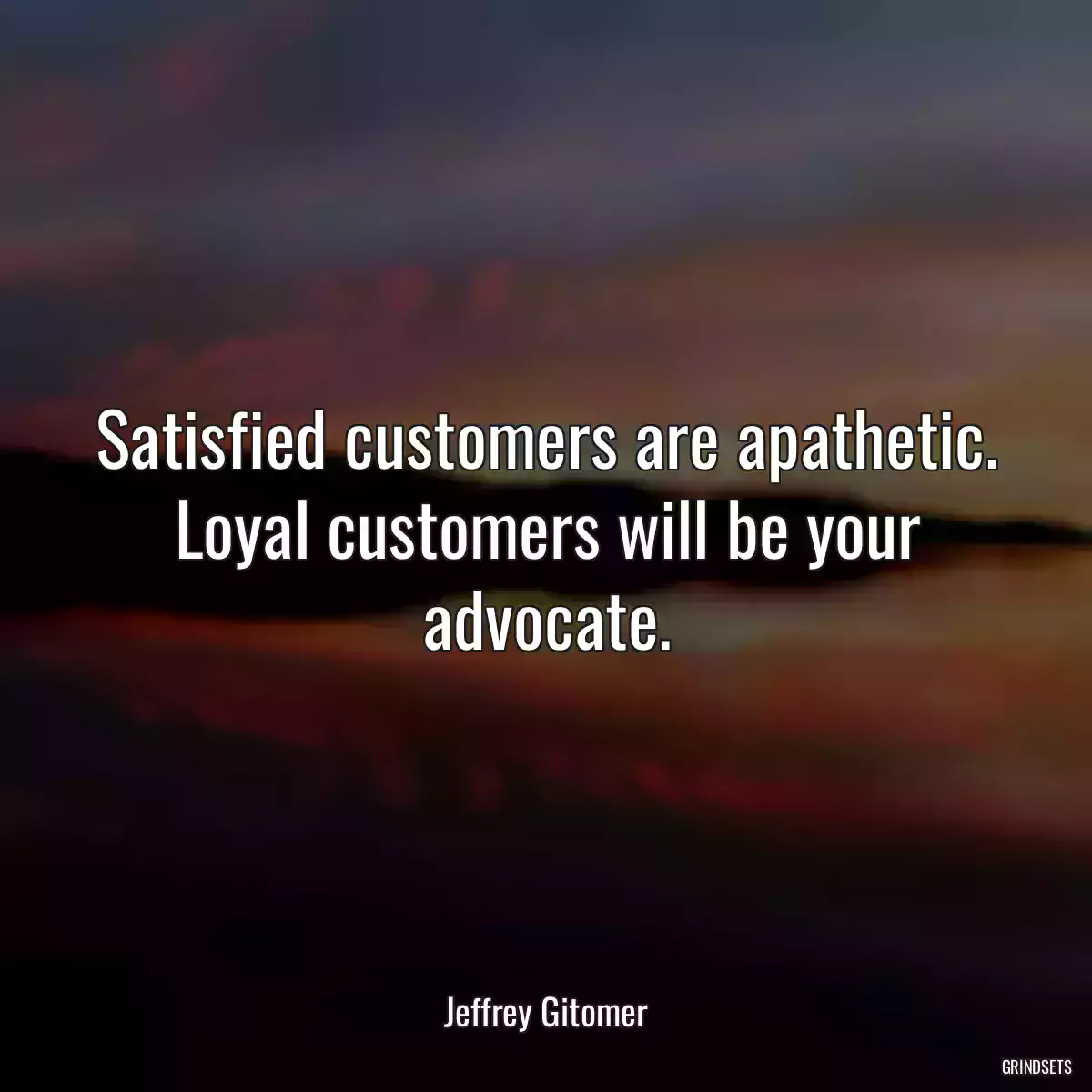 Satisfied customers are apathetic. Loyal customers will be your advocate.