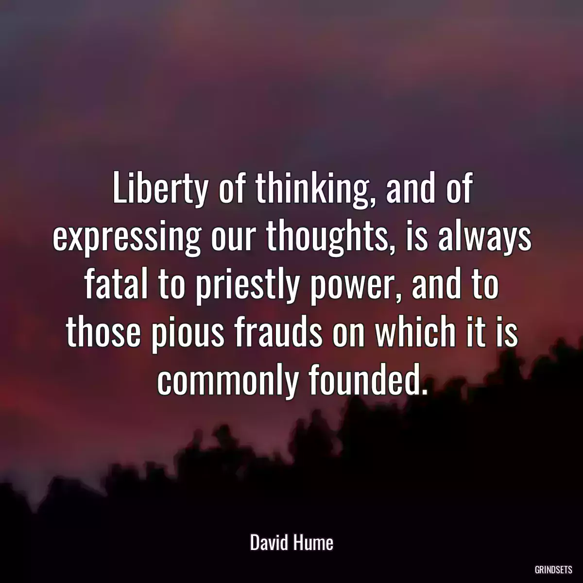 Liberty of thinking, and of expressing our thoughts, is always fatal to priestly power, and to those pious frauds on which it is commonly founded.