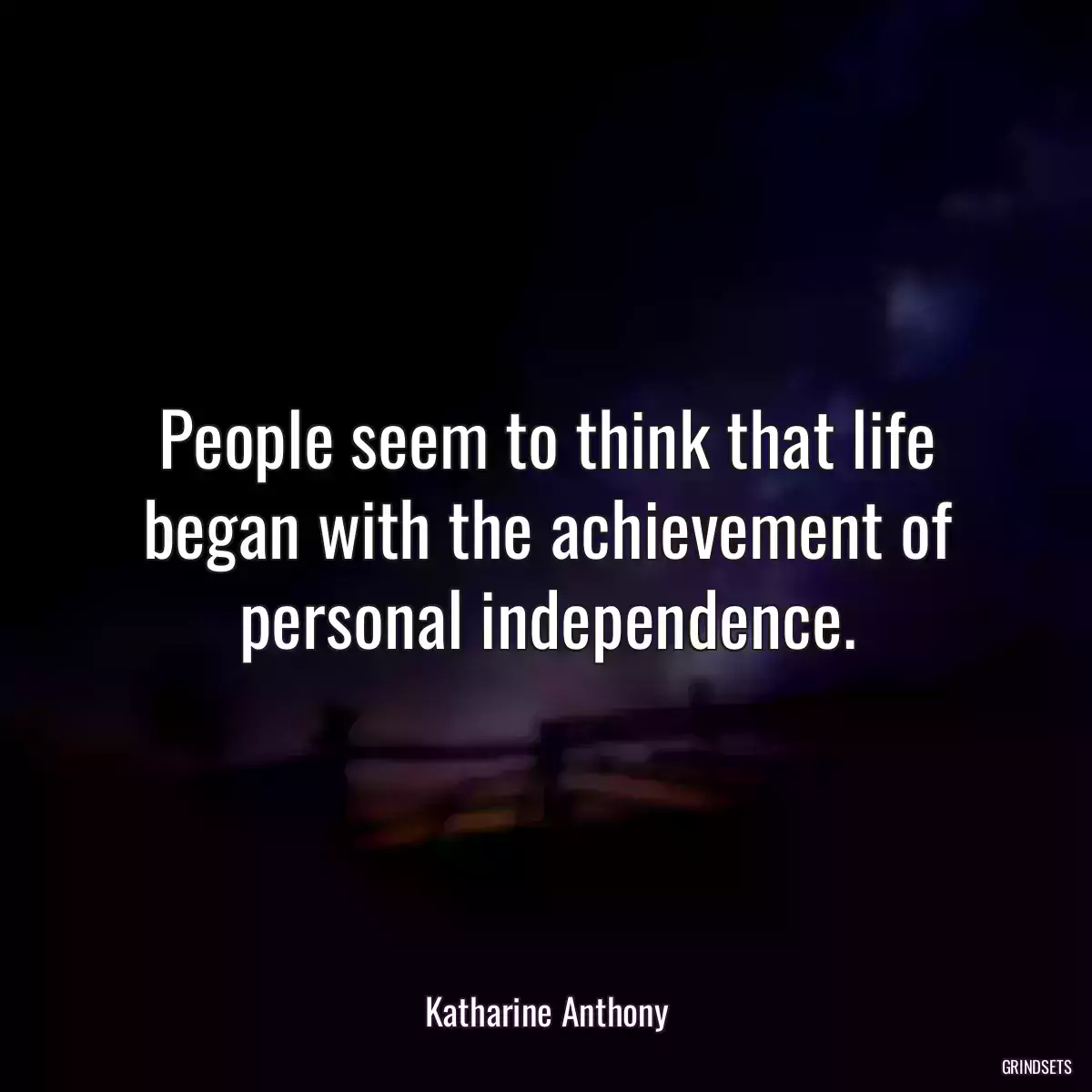 People seem to think that life began with the achievement of personal independence.