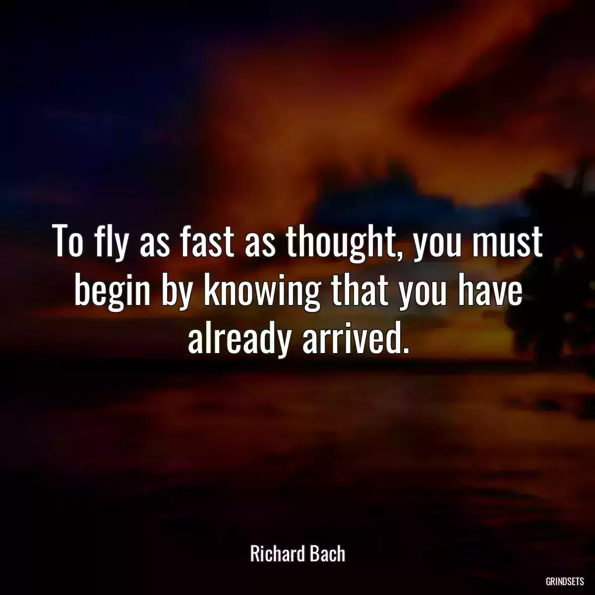 To fly as fast as thought, you must begin by knowing that you have already arrived.