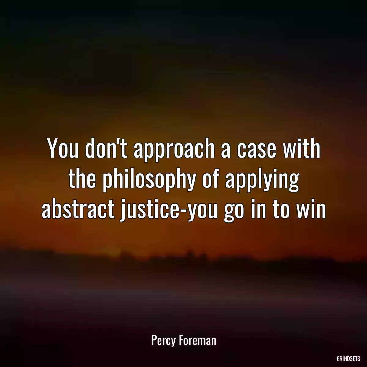 You don\'t approach a case with the philosophy of applying abstract justice-you go in to win