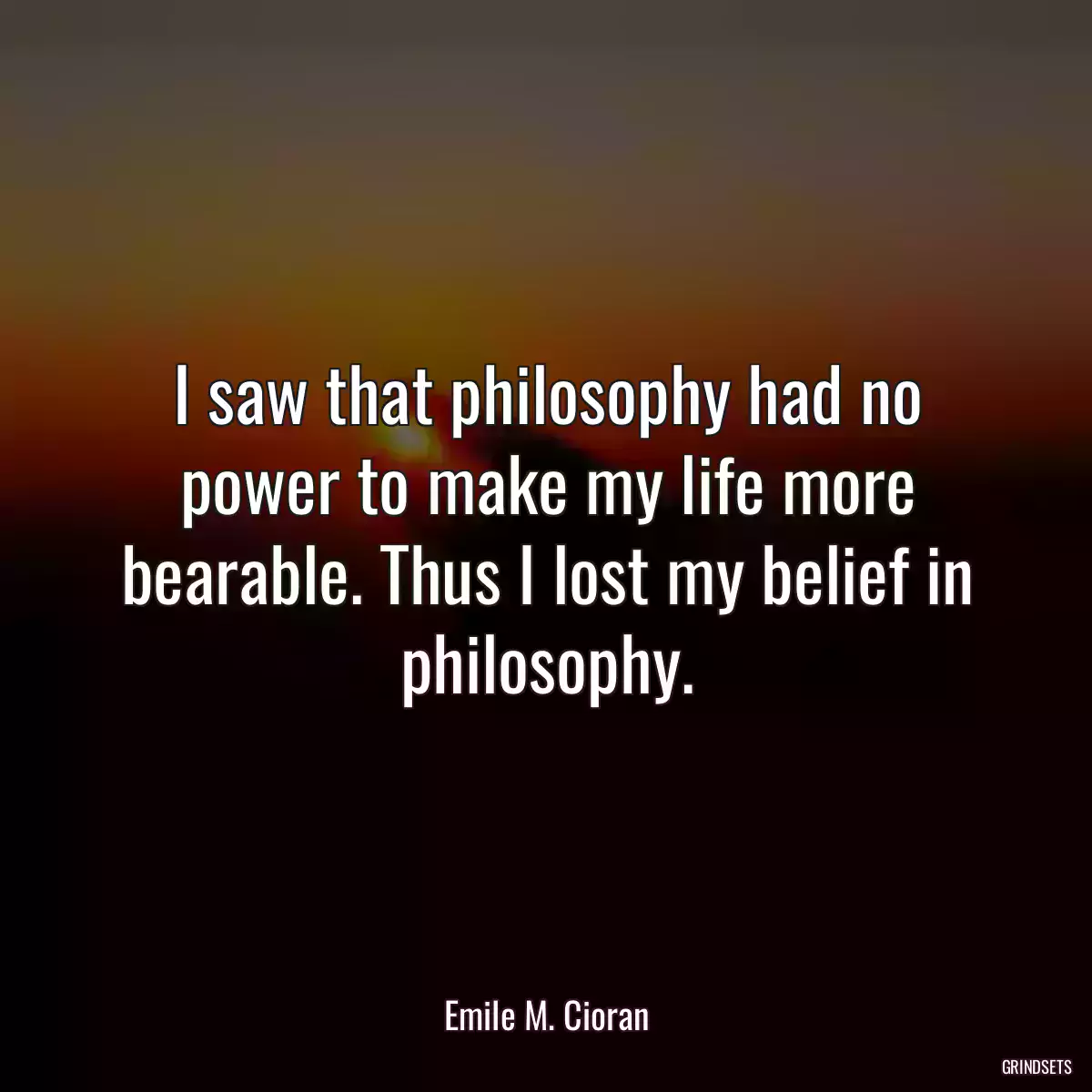 I saw that philosophy had no power to make my life more bearable. Thus I lost my belief in philosophy.