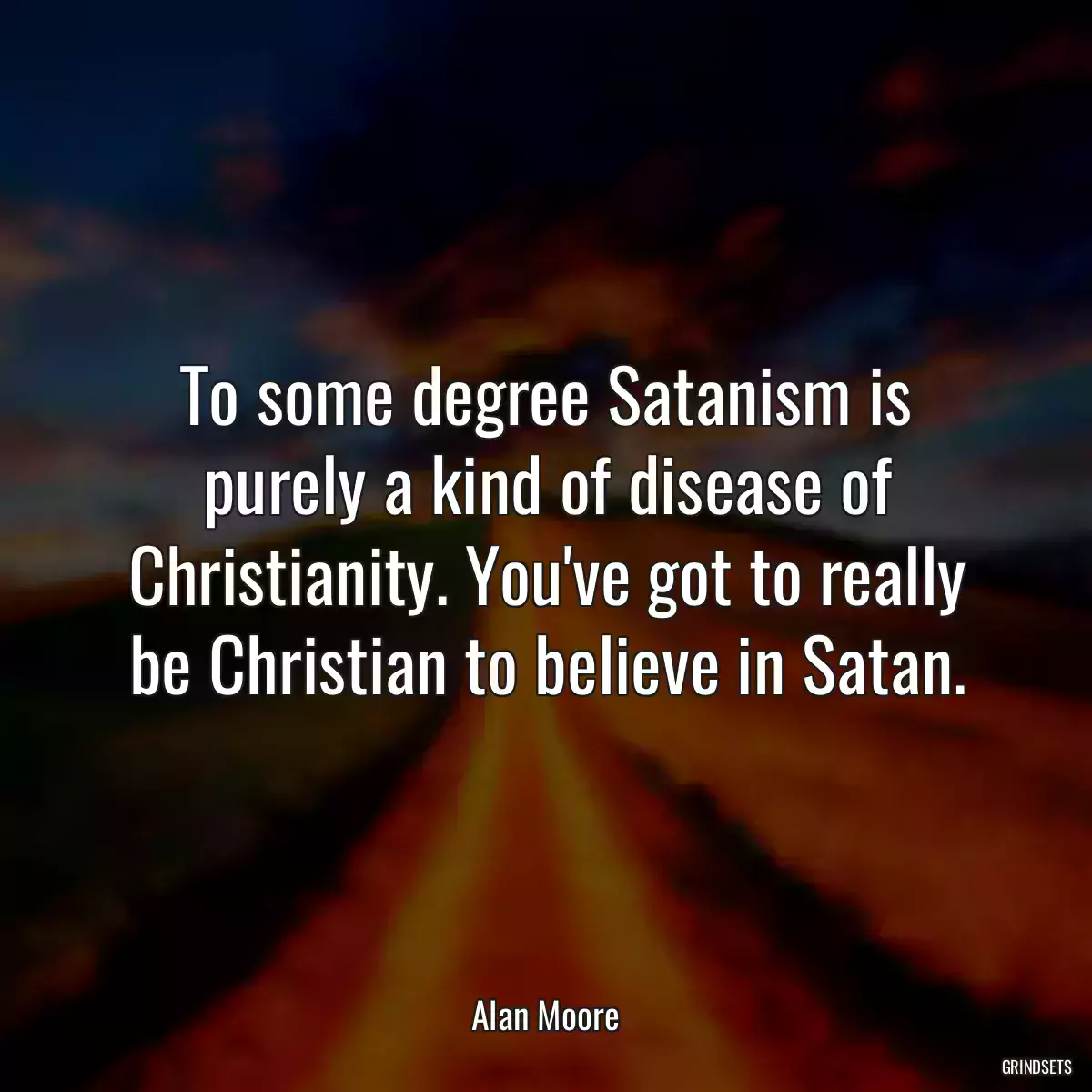 To some degree Satanism is purely a kind of disease of Christianity. You\'ve got to really be Christian to believe in Satan.