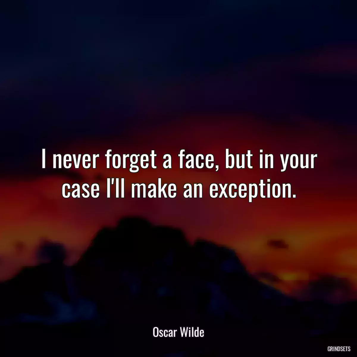 I never forget a face, but in your case I\'ll make an exception.