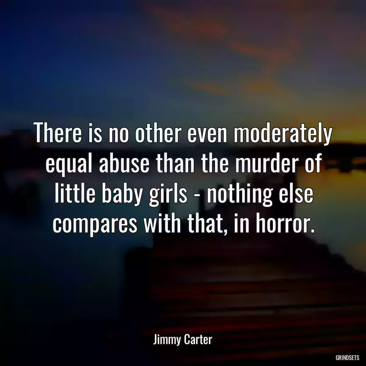 There is no other even moderately equal abuse than the murder of little baby girls - nothing else compares with that, in horror.