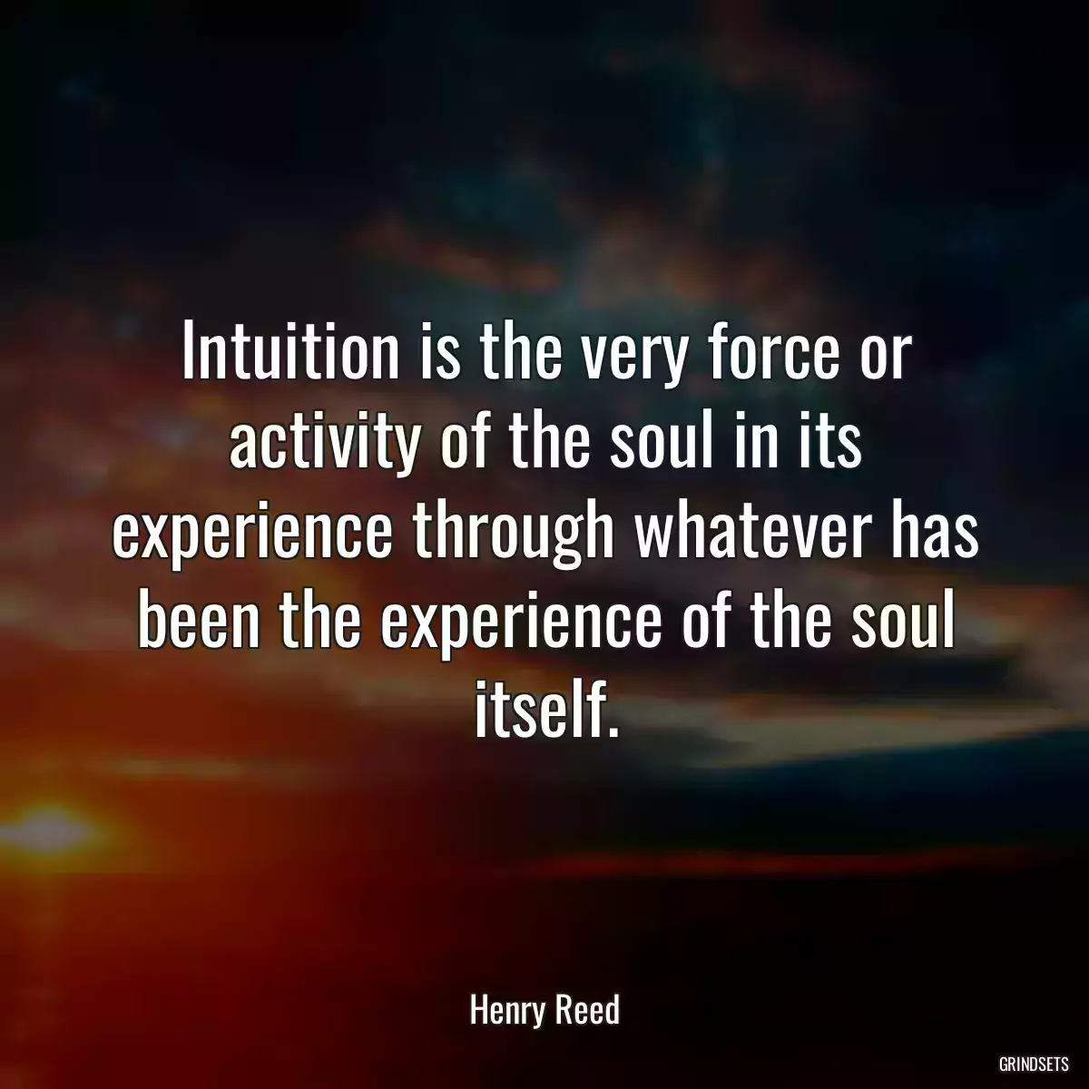 Intuition is the very force or activity of the soul in its experience through whatever has been the experience of the soul itself.