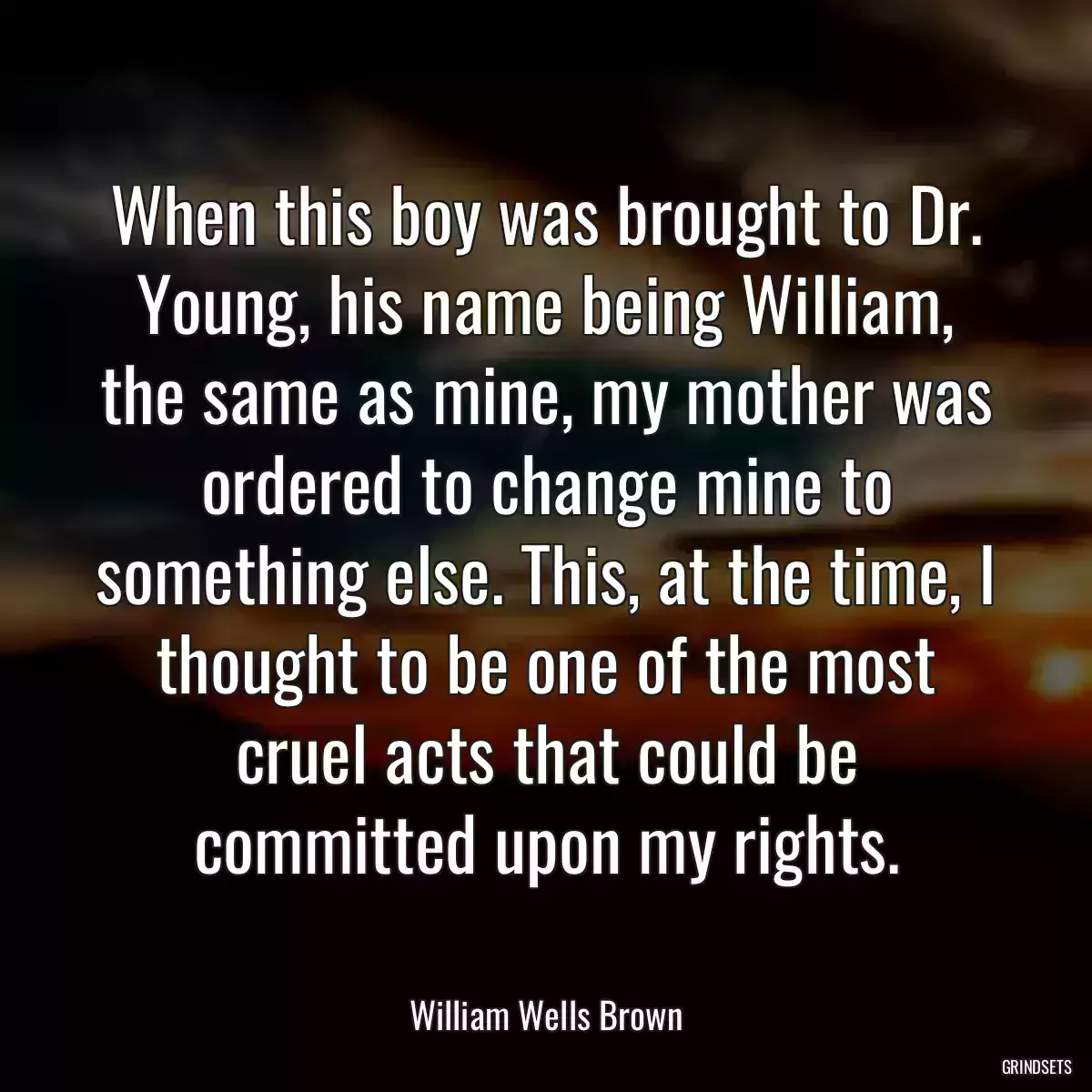 When this boy was brought to Dr. Young, his name being William, the same as mine, my mother was ordered to change mine to something else. This, at the time, I thought to be one of the most cruel acts that could be committed upon my rights.