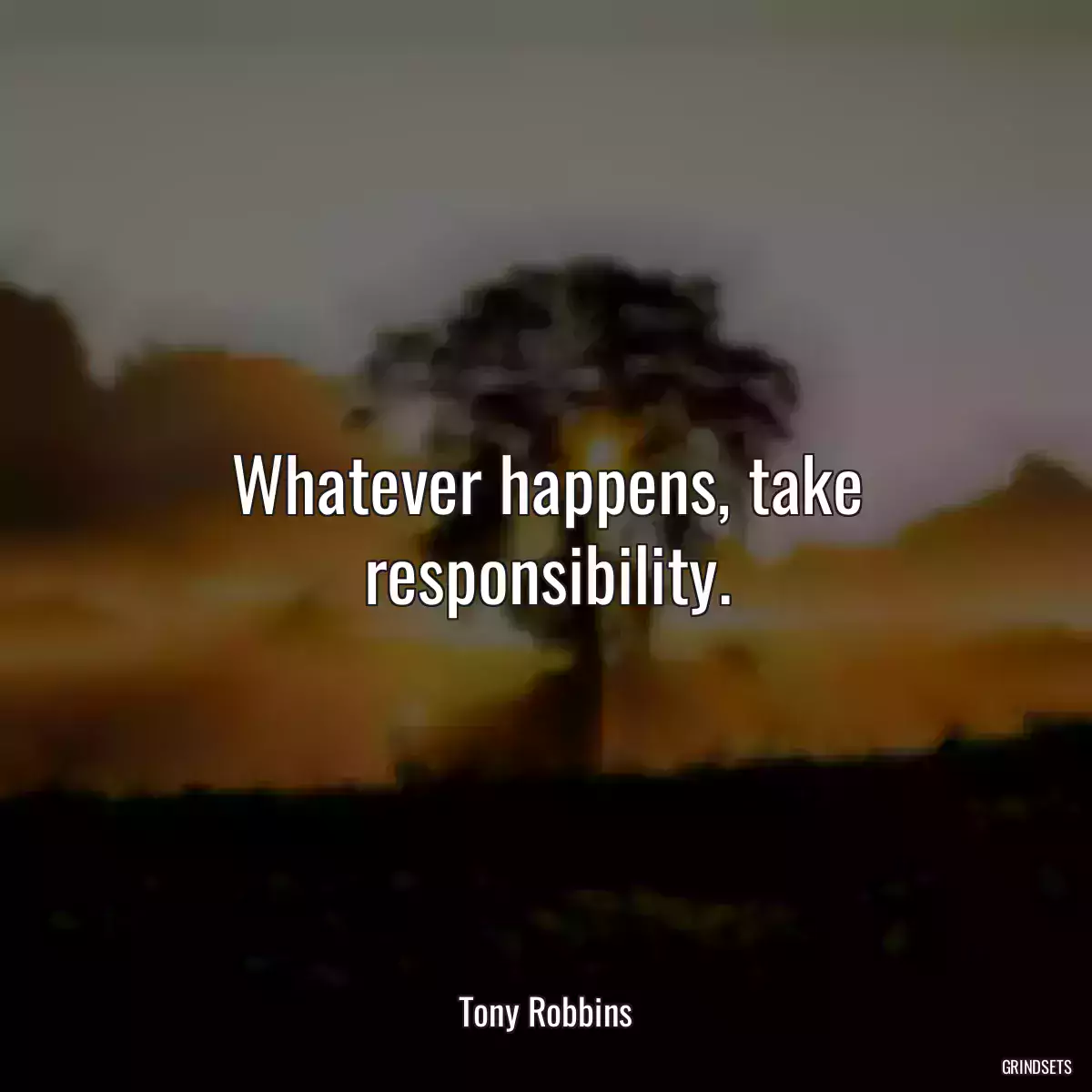 Whatever happens, take responsibility.