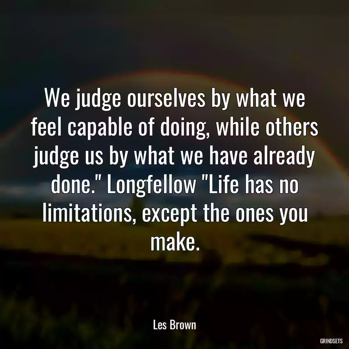 We judge ourselves by what we feel capable of doing, while others judge us by what we have already done.\