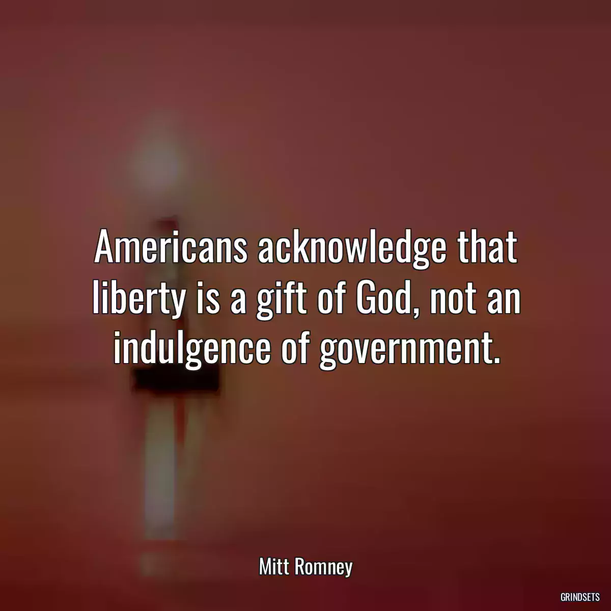 Americans acknowledge that liberty is a gift of God, not an indulgence of government.