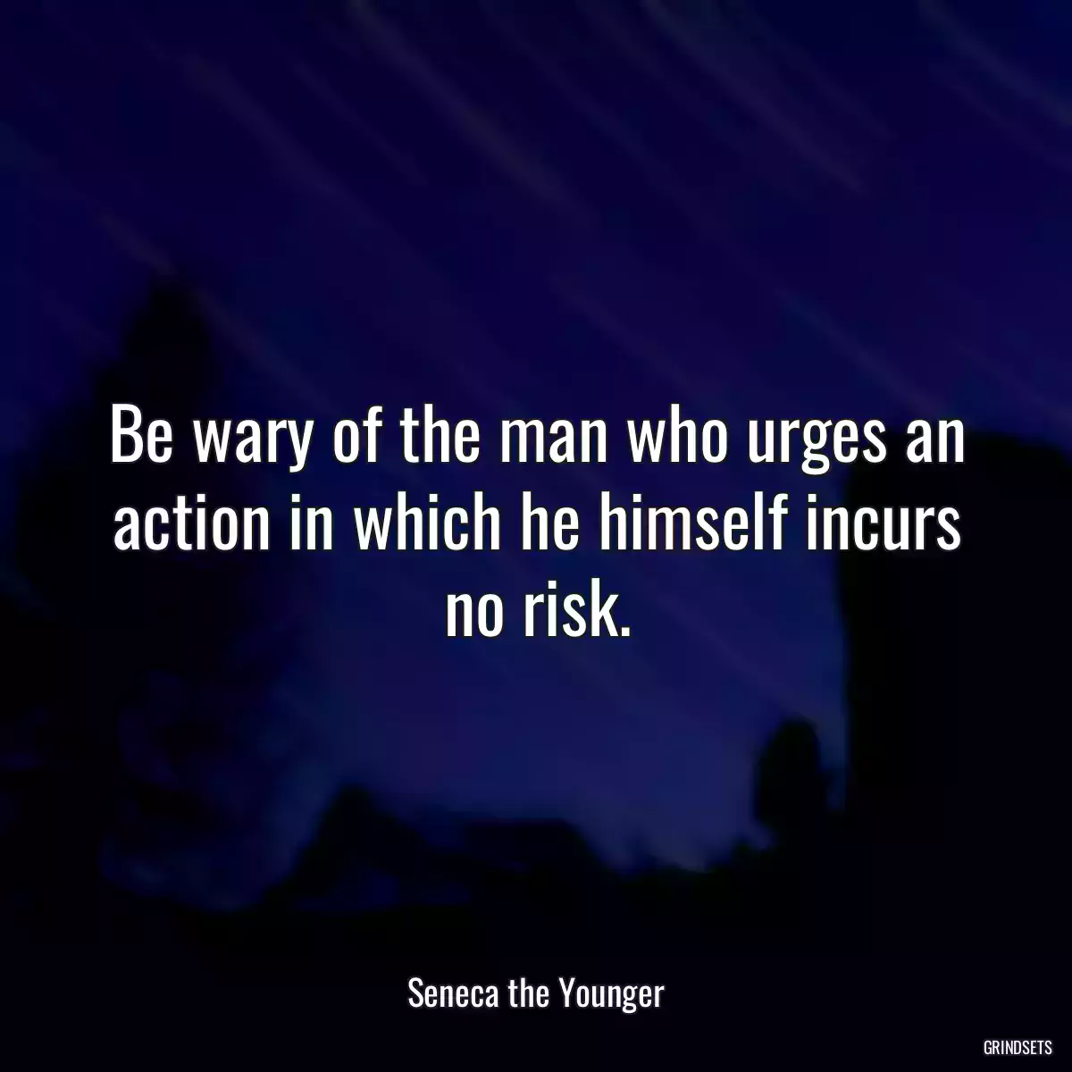 Be wary of the man who urges an action in which he himself incurs no risk.