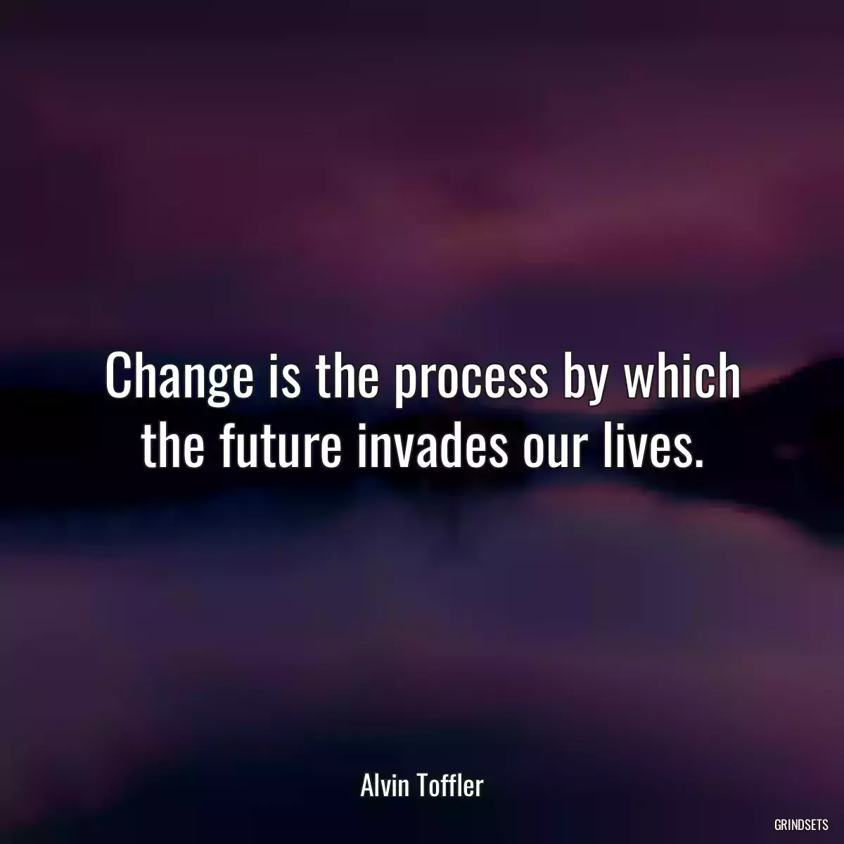 Change is the process by which the future invades our lives.