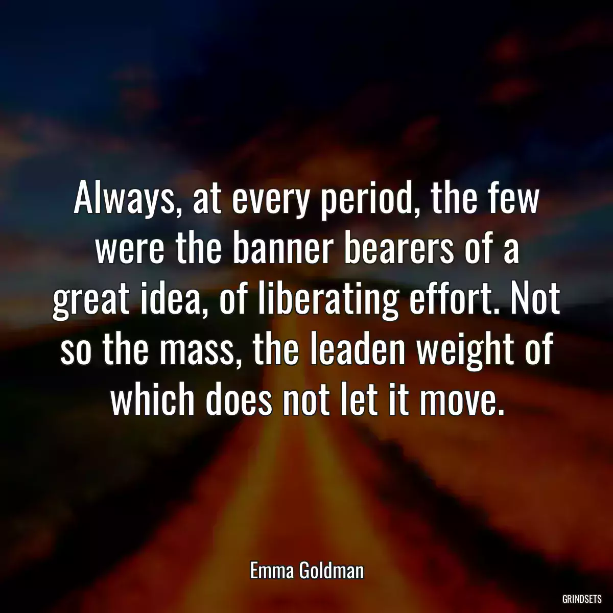 Always, at every period, the few were the banner bearers of a great idea, of liberating effort. Not so the mass, the leaden weight of which does not let it move.