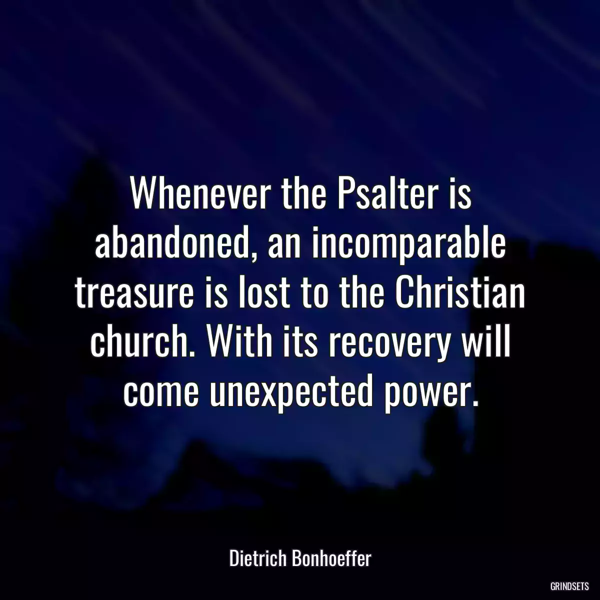 Whenever the Psalter is abandoned, an incomparable treasure is lost to the Christian church. With its recovery will come unexpected power.