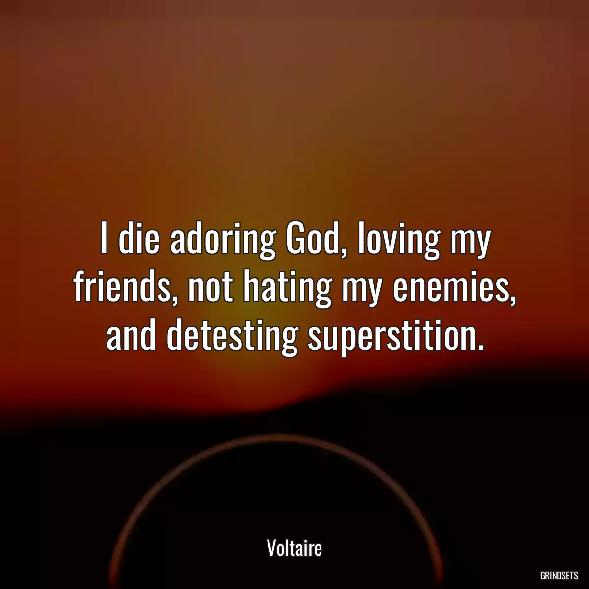 I die adoring God, loving my friends, not hating my enemies, and detesting superstition.