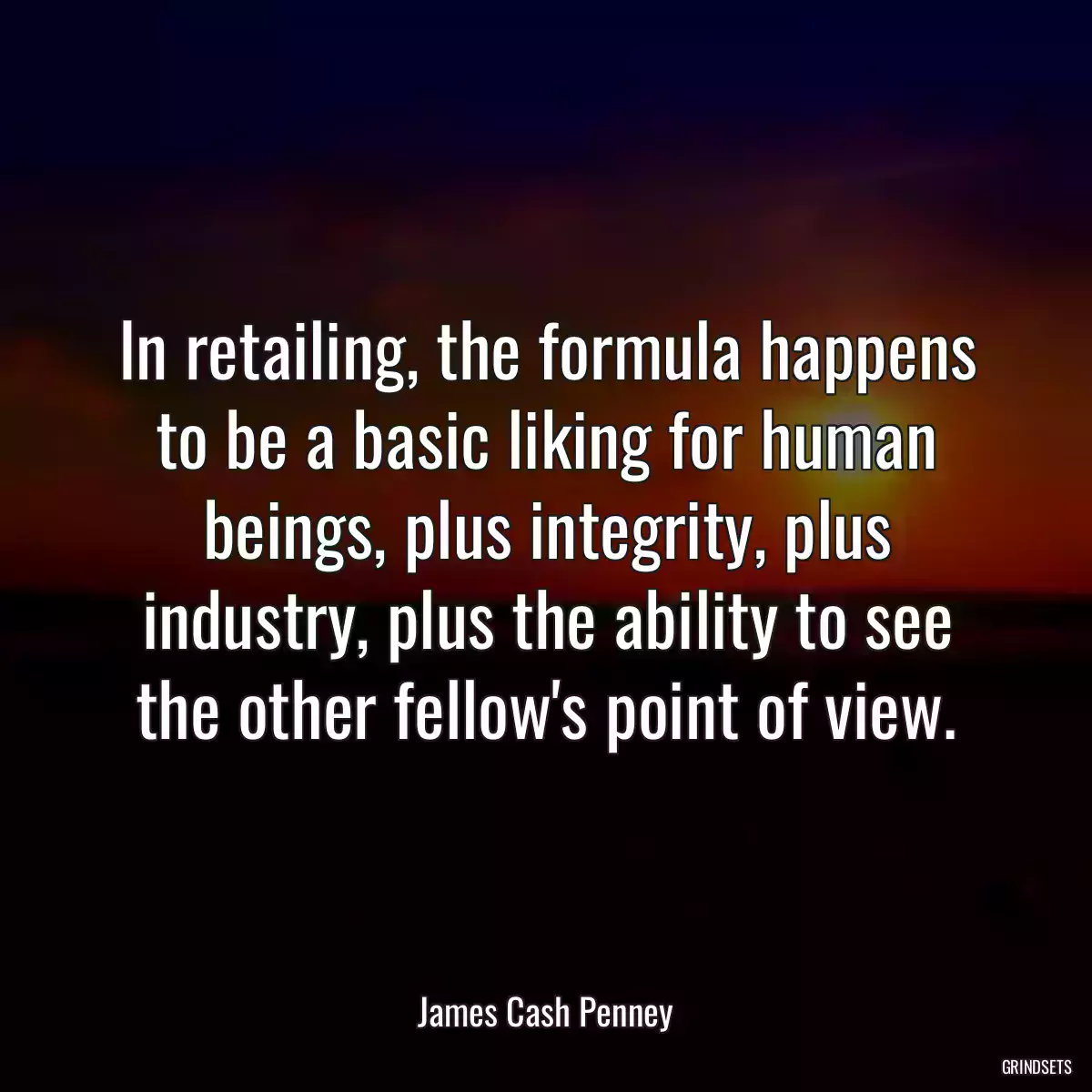 In retailing, the formula happens to be a basic liking for human beings, plus integrity, plus industry, plus the ability to see the other fellow\'s point of view.