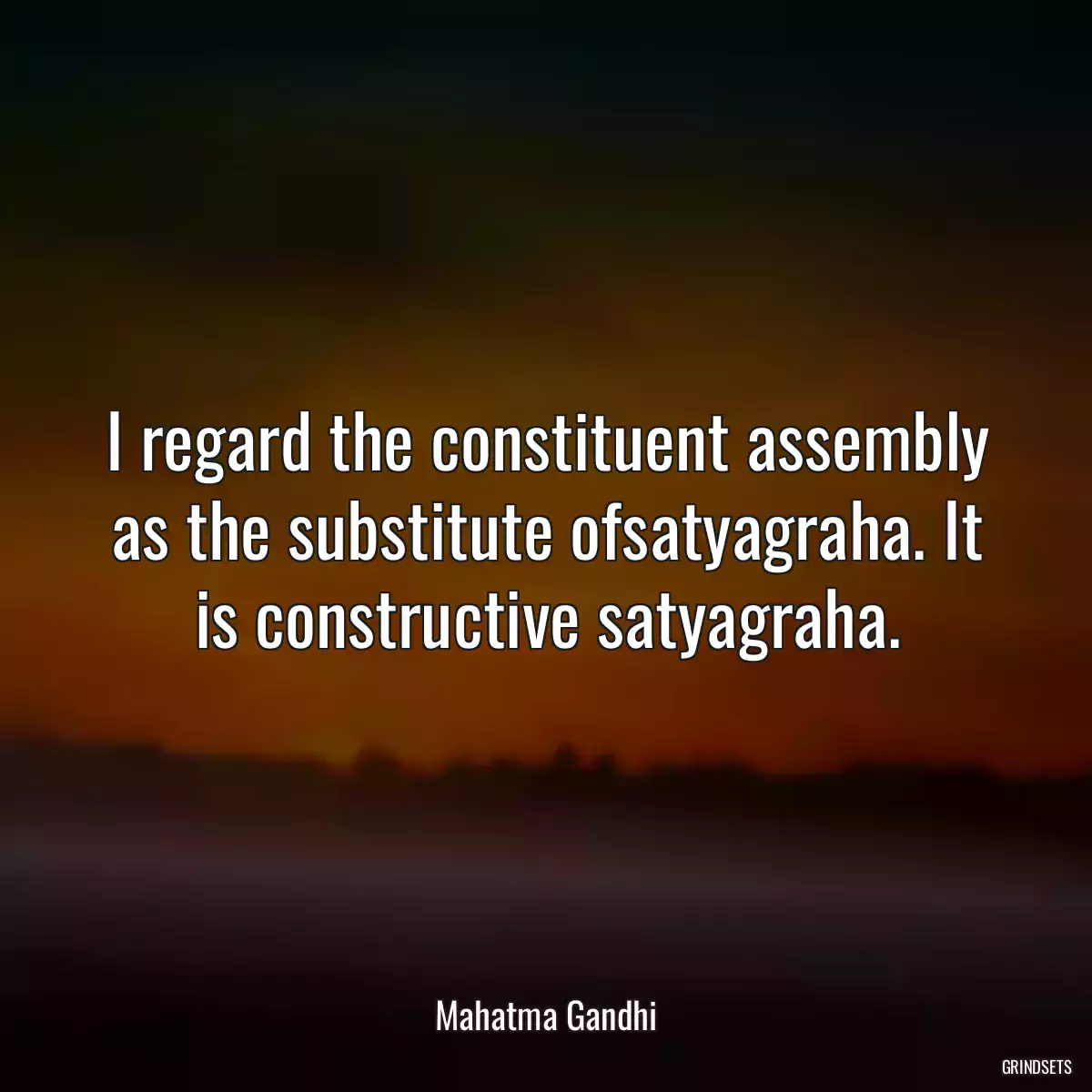 I regard the constituent assembly as the substitute ofsatyagraha. It is constructive satyagraha.