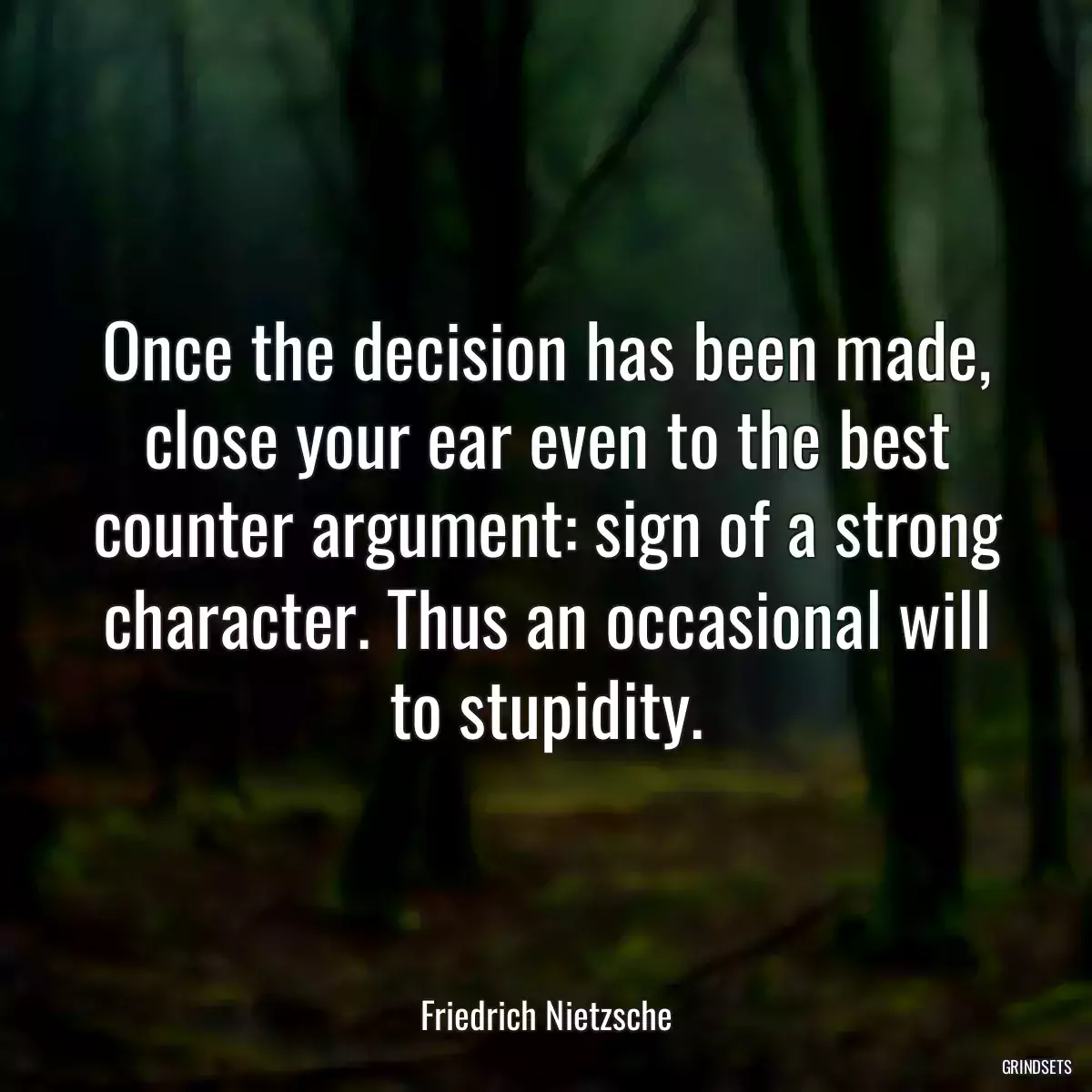 Once the decision has been made, close your ear even to the best counter argument: sign of a strong character. Thus an occasional will to stupidity.