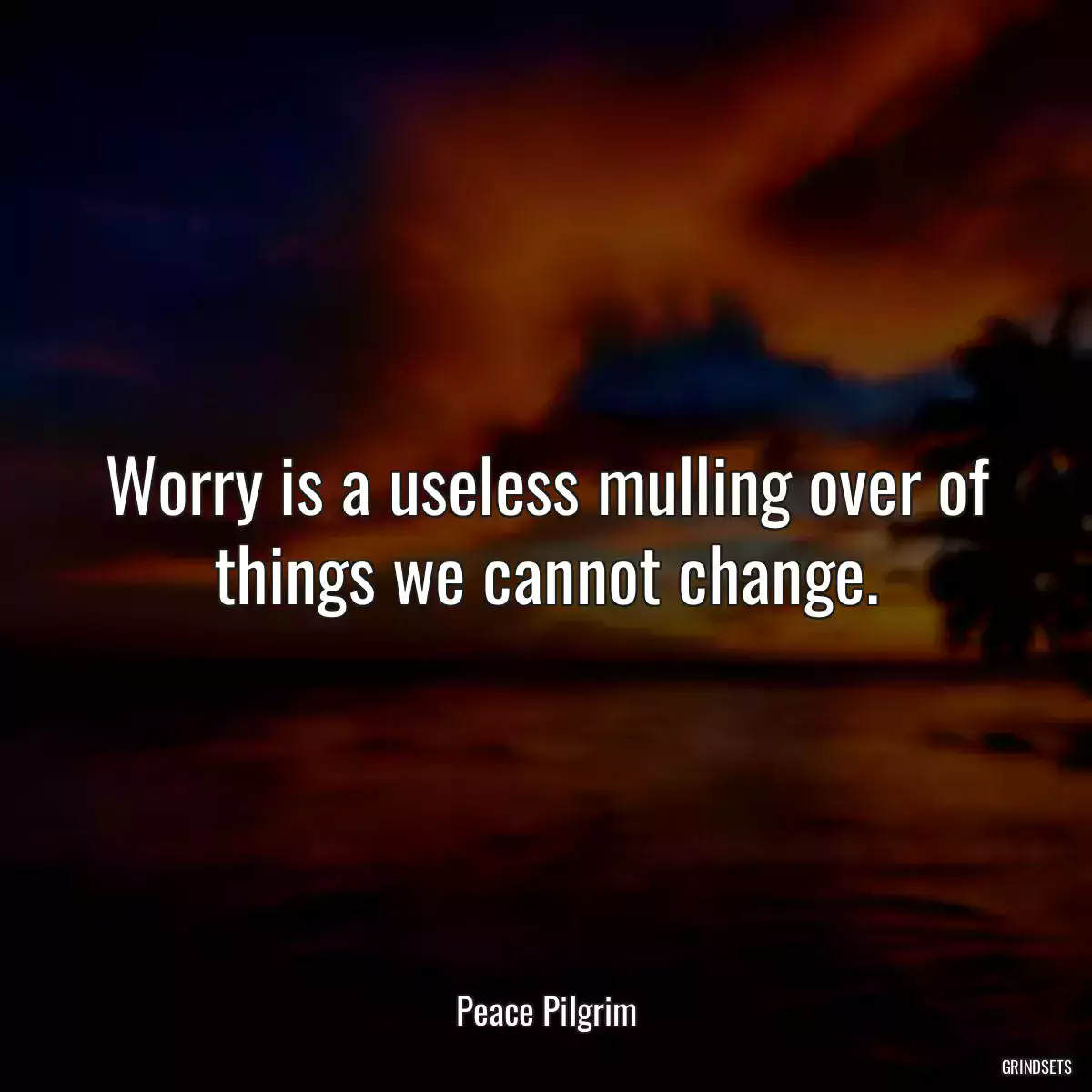 Worry is a useless mulling over of things we cannot change.