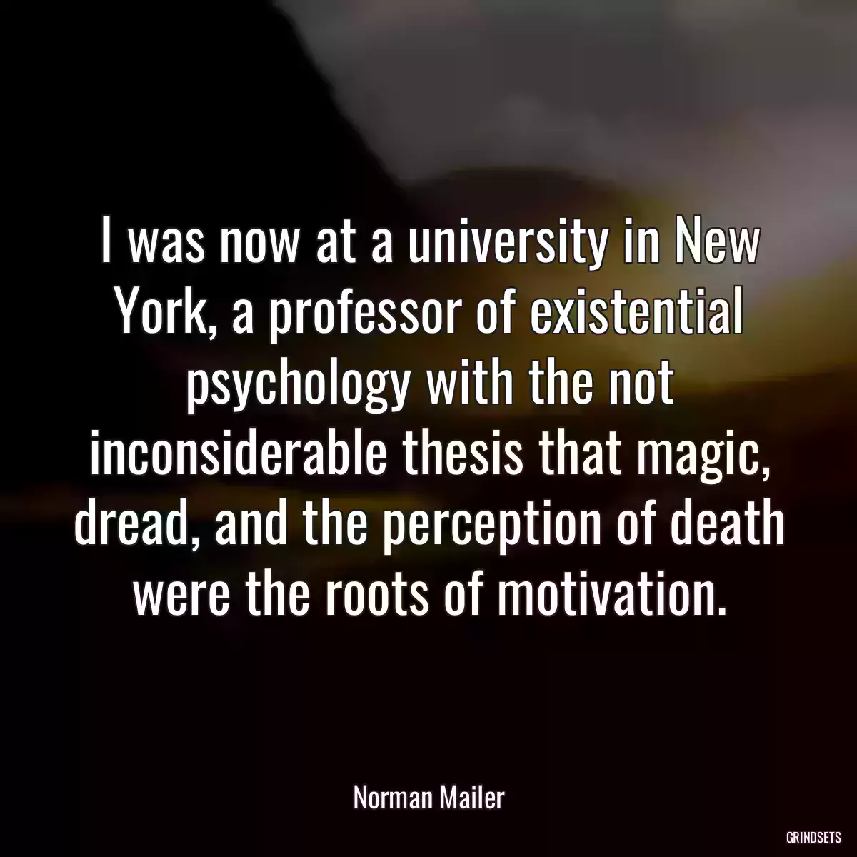 I was now at a university in New York, a professor of existential psychology with the not inconsiderable thesis that magic, dread, and the perception of death were the roots of motivation.