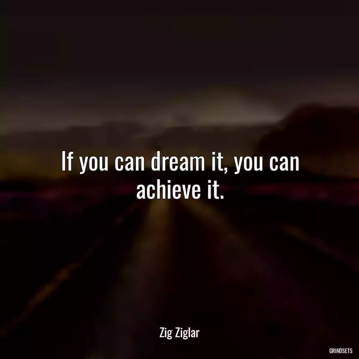 If you can dream it, you can achieve it.