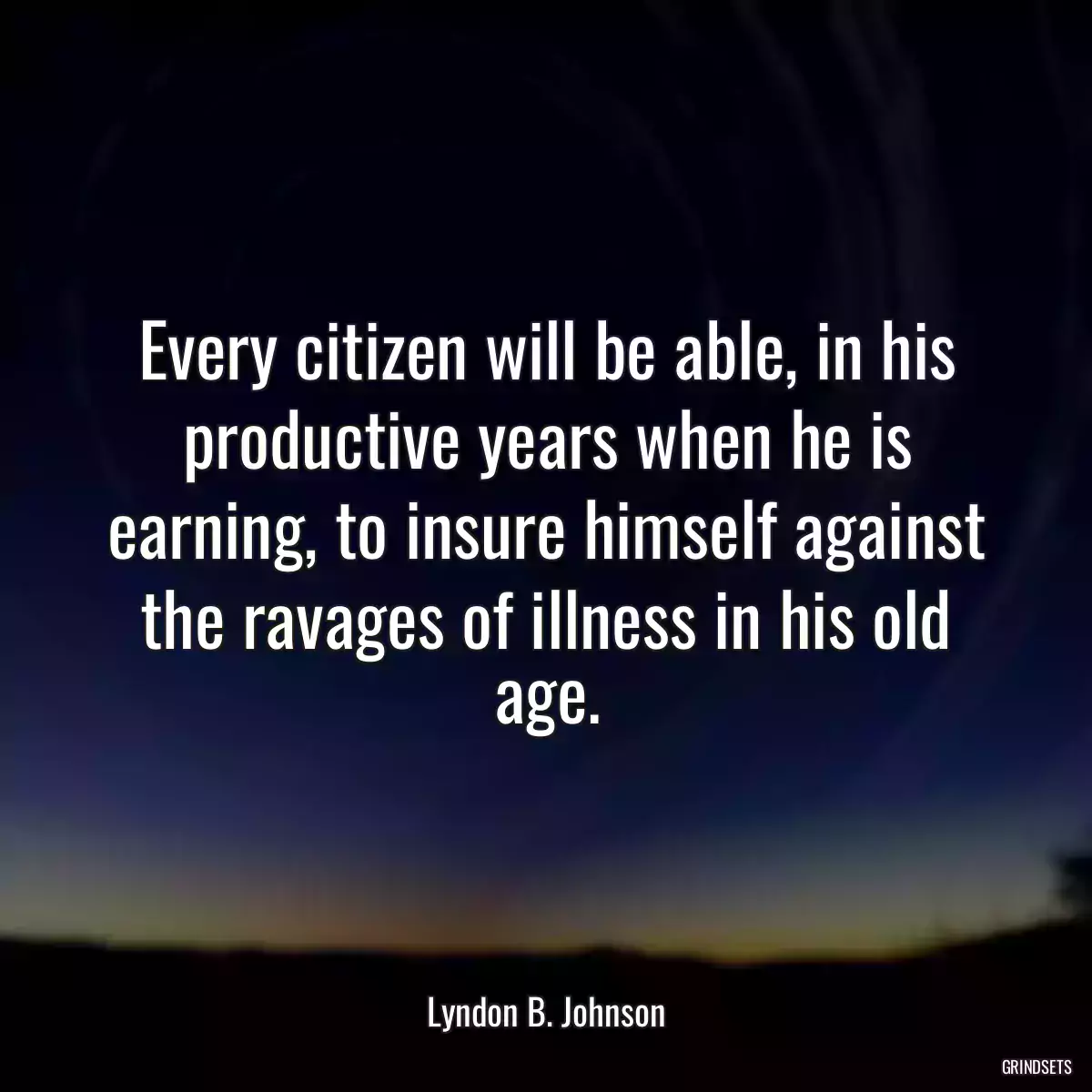 Every citizen will be able, in his productive years when he is earning, to insure himself against the ravages of illness in his old age.