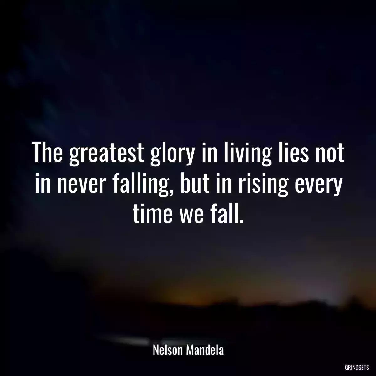 The greatest glory in living lies not in never falling, but in rising every time we fall.