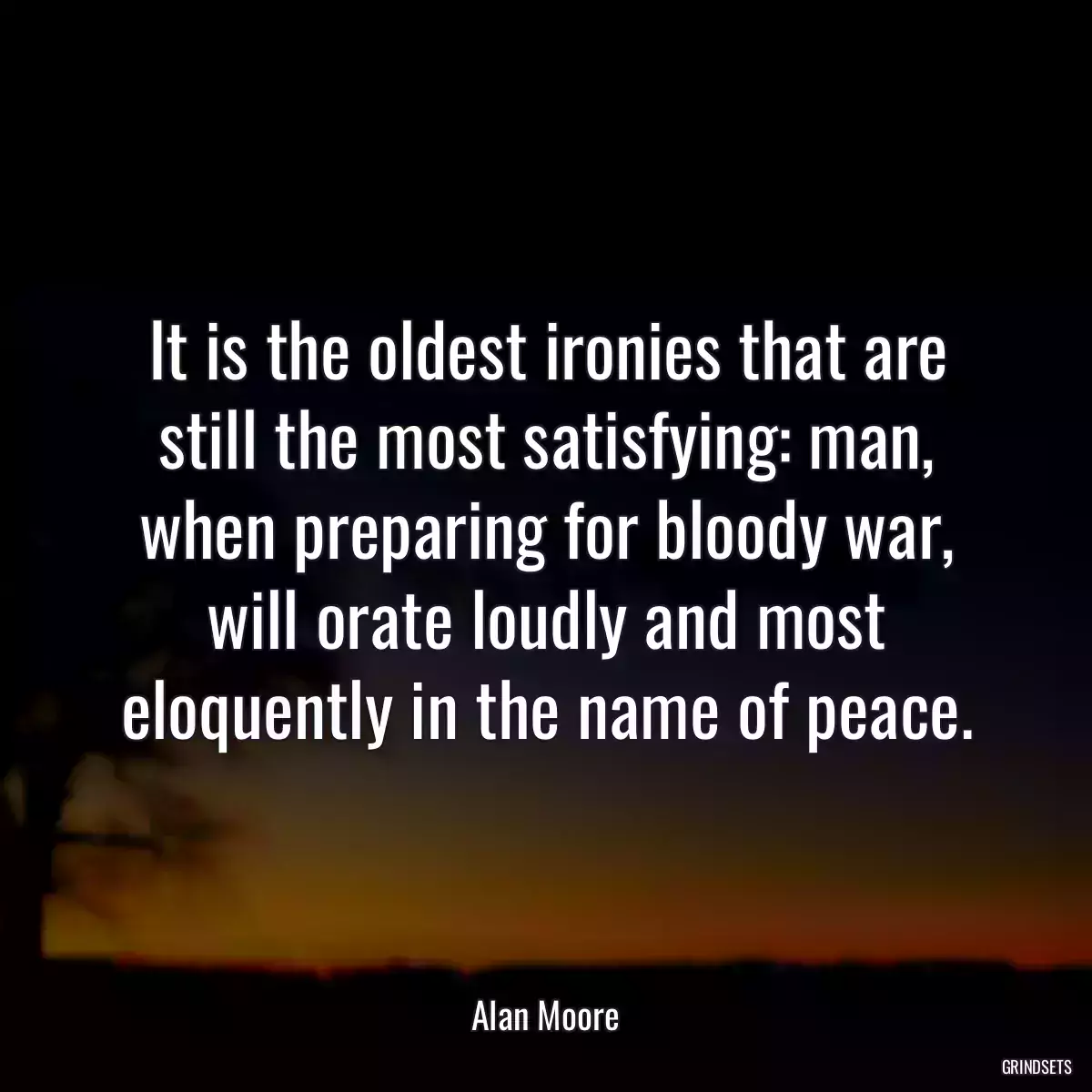 It is the oldest ironies that are still the most satisfying: man, when preparing for bloody war, will orate loudly and most eloquently in the name of peace.