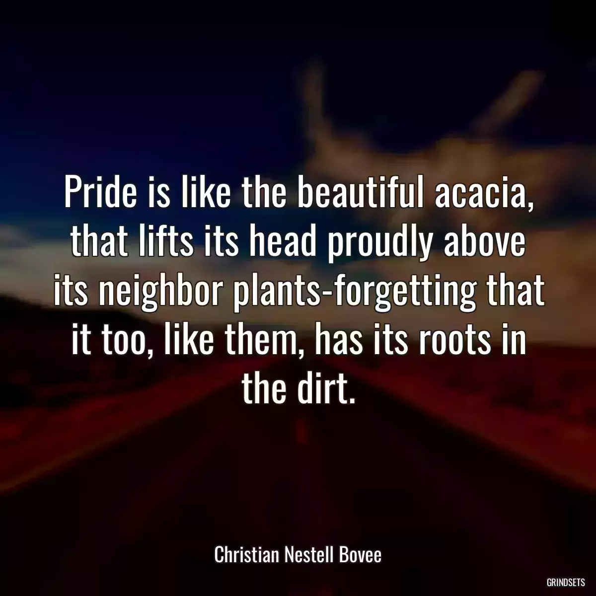 Pride is like the beautiful acacia, that lifts its head proudly above its neighbor plants-forgetting that it too, like them, has its roots in the dirt.