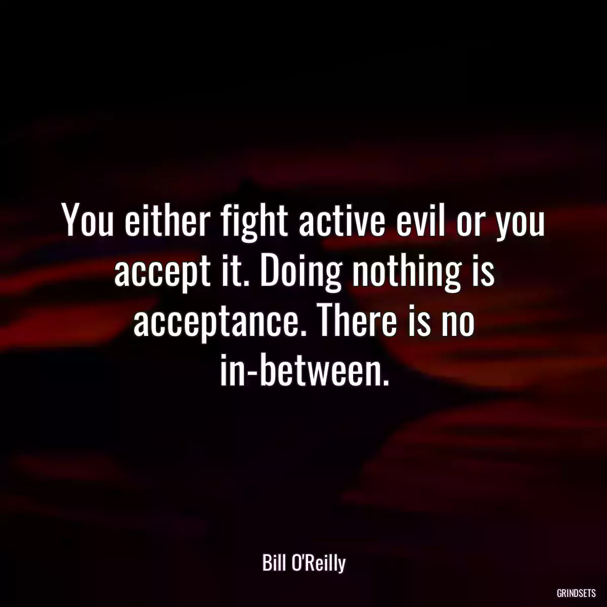 You either fight active evil or you accept it. Doing nothing is acceptance. There is no in-between.