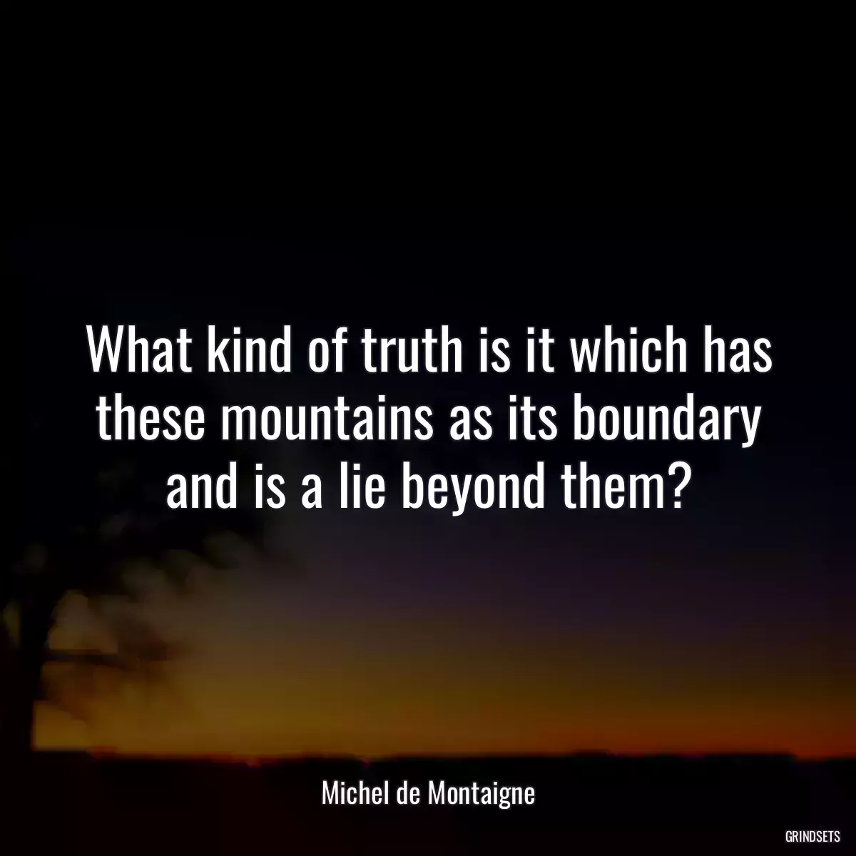 What kind of truth is it which has these mountains as its boundary and is a lie beyond them?