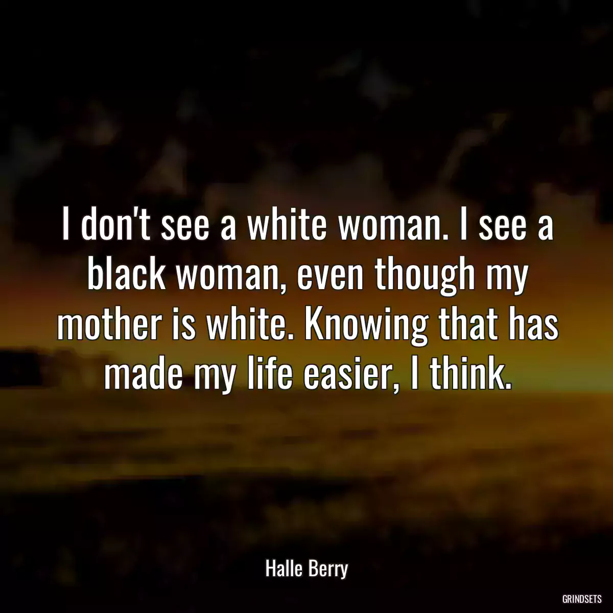 I don\'t see a white woman. I see a black woman, even though my mother is white. Knowing that has made my life easier, I think.